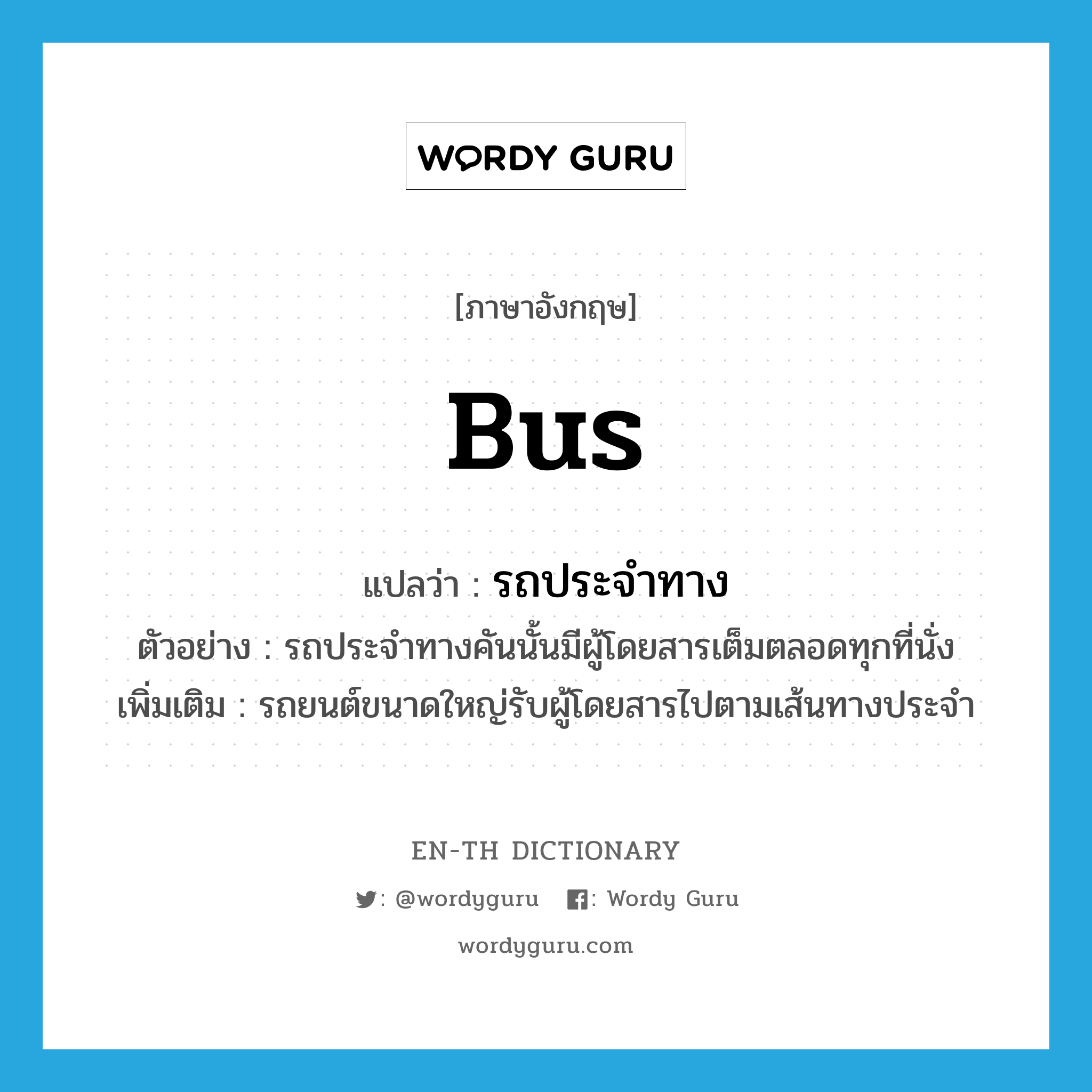 bus แปลว่า?, คำศัพท์ภาษาอังกฤษ bus แปลว่า รถประจำทาง ประเภท N ตัวอย่าง รถประจำทางคันนั้นมีผู้โดยสารเต็มตลอดทุกที่นั่ง เพิ่มเติม รถยนต์ขนาดใหญ่รับผู้โดยสารไปตามเส้นทางประจำ หมวด N