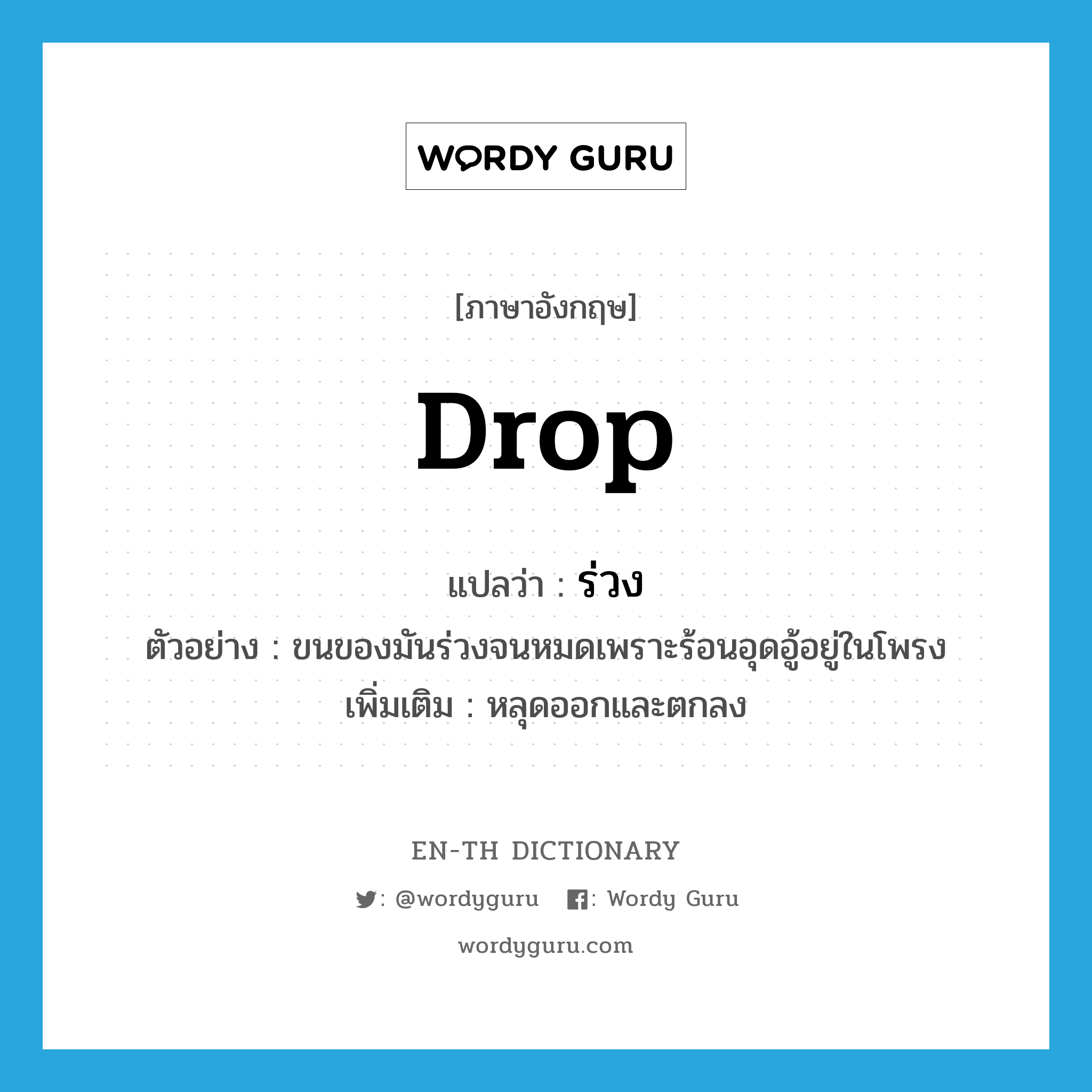 drop แปลว่า?, คำศัพท์ภาษาอังกฤษ drop แปลว่า ร่วง ประเภท V ตัวอย่าง ขนของมันร่วงจนหมดเพราะร้อนอุดอู้อยู่ในโพรง เพิ่มเติม หลุดออกและตกลง หมวด V