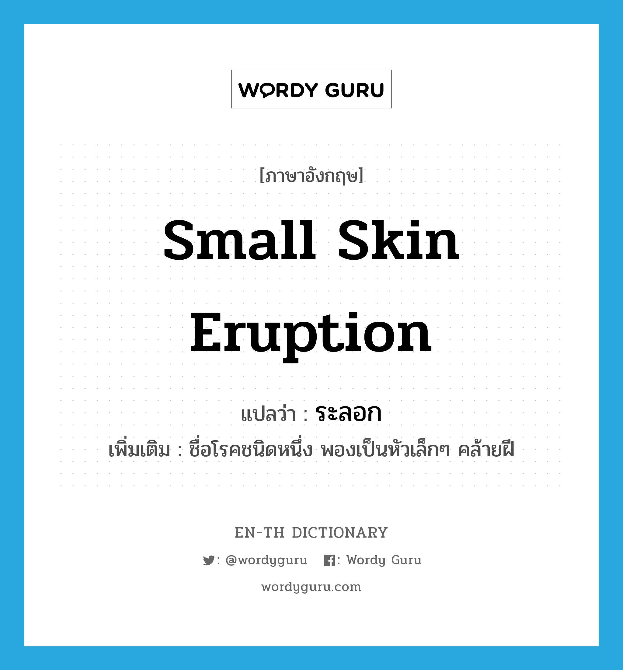 small skin eruption แปลว่า?, คำศัพท์ภาษาอังกฤษ small skin eruption แปลว่า ระลอก ประเภท N เพิ่มเติม ชื่อโรคชนิดหนึ่ง พองเป็นหัวเล็กๆ คล้ายฝี หมวด N