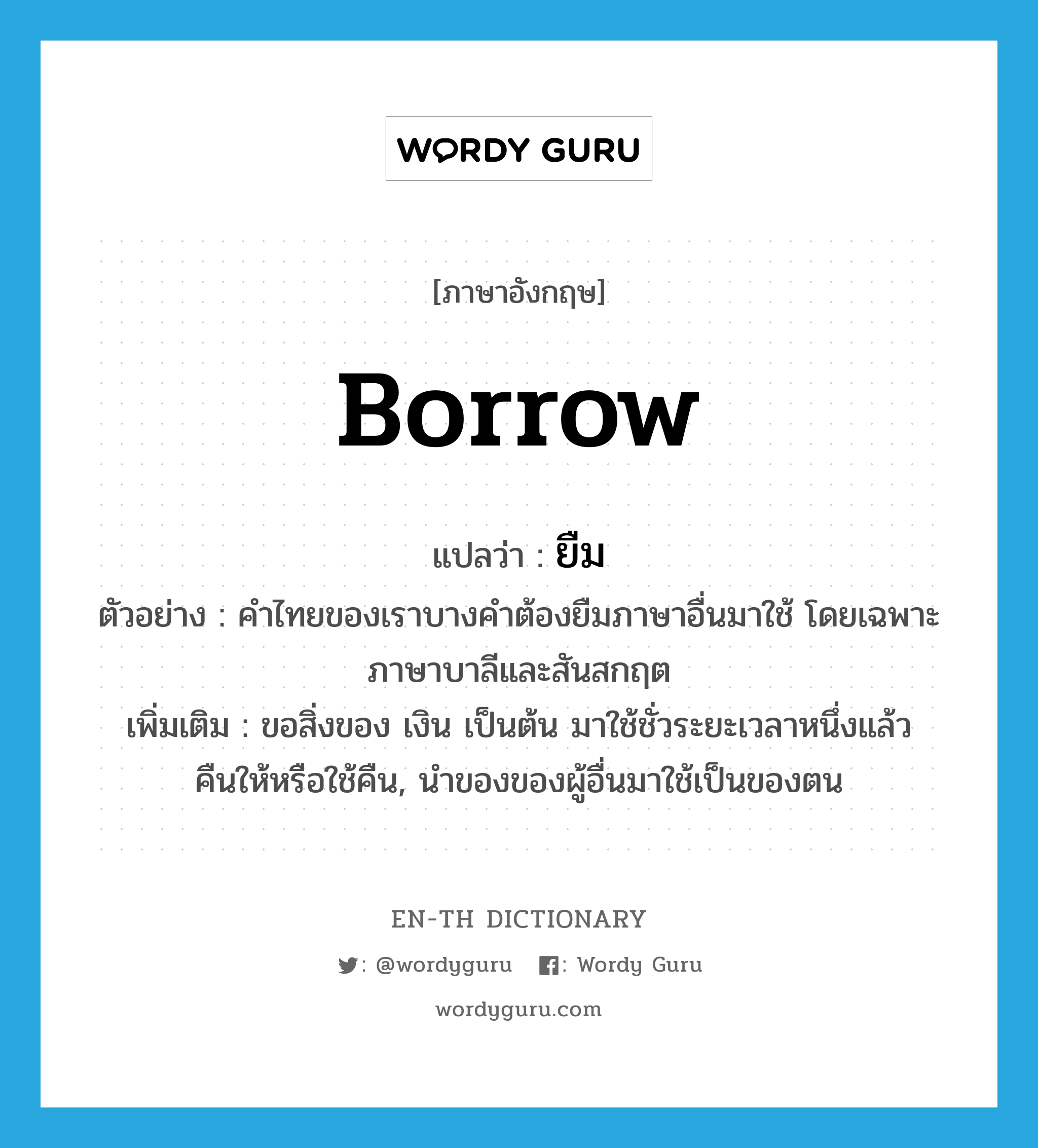 borrow แปลว่า?, คำศัพท์ภาษาอังกฤษ borrow แปลว่า ยืม ประเภท V ตัวอย่าง คำไทยของเราบางคำต้องยืมภาษาอื่นมาใช้ โดยเฉพาะภาษาบาลีและสันสกฤต เพิ่มเติม ขอสิ่งของ เงิน เป็นต้น มาใช้ชั่วระยะเวลาหนึ่งแล้วคืนให้หรือใช้คืน, นำของของผู้อื่นมาใช้เป็นของตน หมวด V