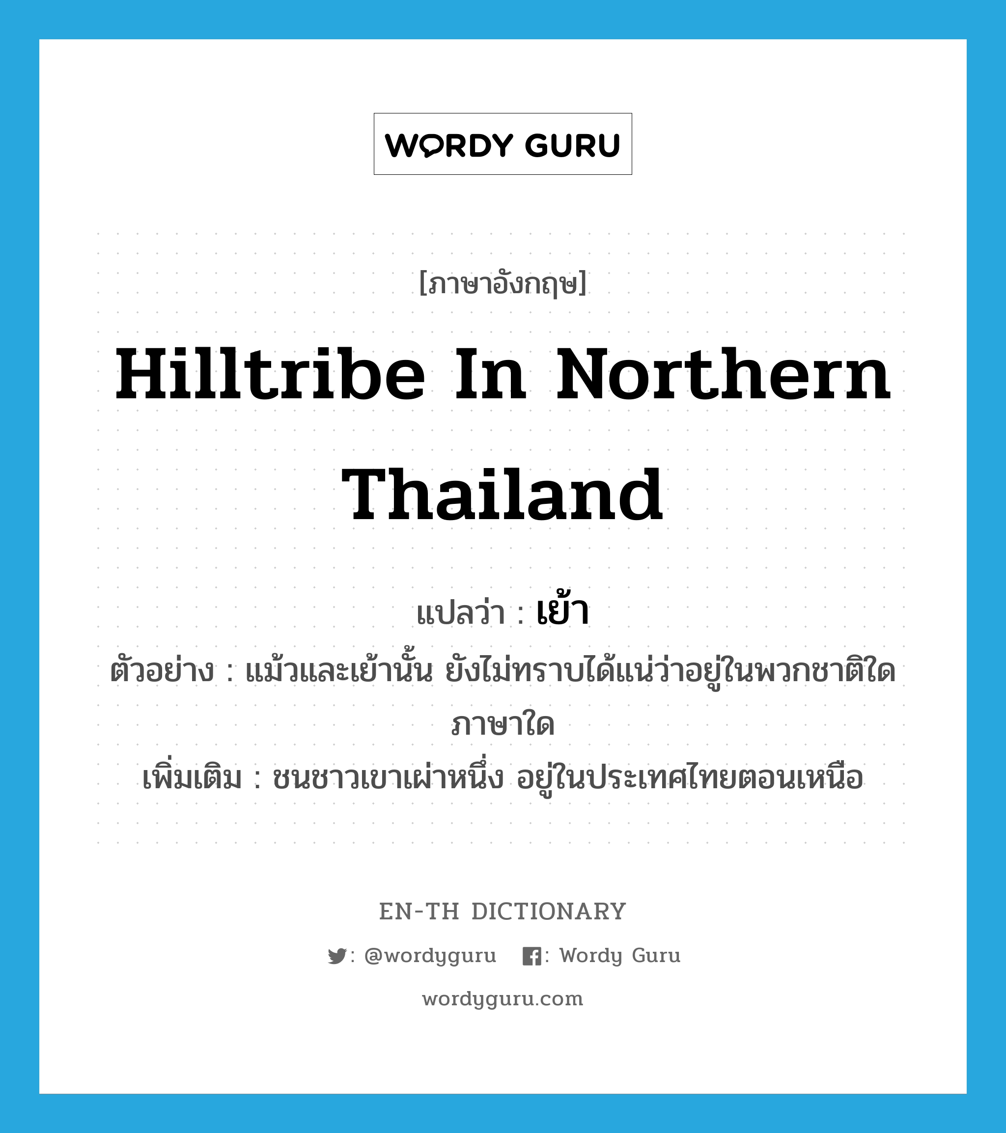เย้า ภาษาอังกฤษ?, คำศัพท์ภาษาอังกฤษ เย้า แปลว่า hilltribe in northern Thailand ประเภท N ตัวอย่าง แม้วและเย้านั้น ยังไม่ทราบได้แน่ว่าอยู่ในพวกชาติใด ภาษาใด เพิ่มเติม ชนชาวเขาเผ่าหนึ่ง อยู่ในประเทศไทยตอนเหนือ หมวด N