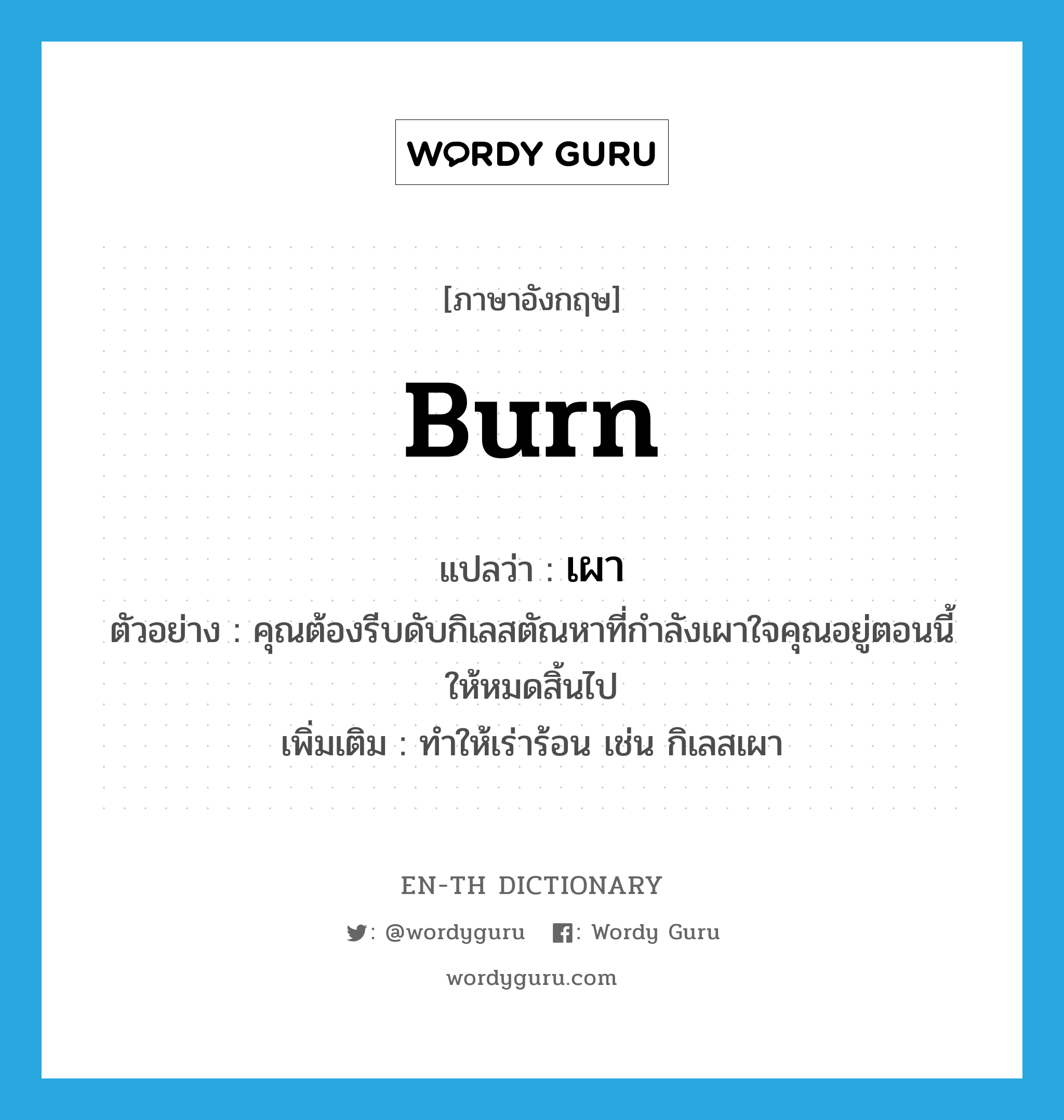 burn แปลว่า?, คำศัพท์ภาษาอังกฤษ burn แปลว่า เผา ประเภท V ตัวอย่าง คุณต้องรีบดับกิเลสตัณหาที่กำลังเผาใจคุณอยู่ตอนนี้ให้หมดสิ้นไป เพิ่มเติม ทําให้เร่าร้อน เช่น กิเลสเผา หมวด V