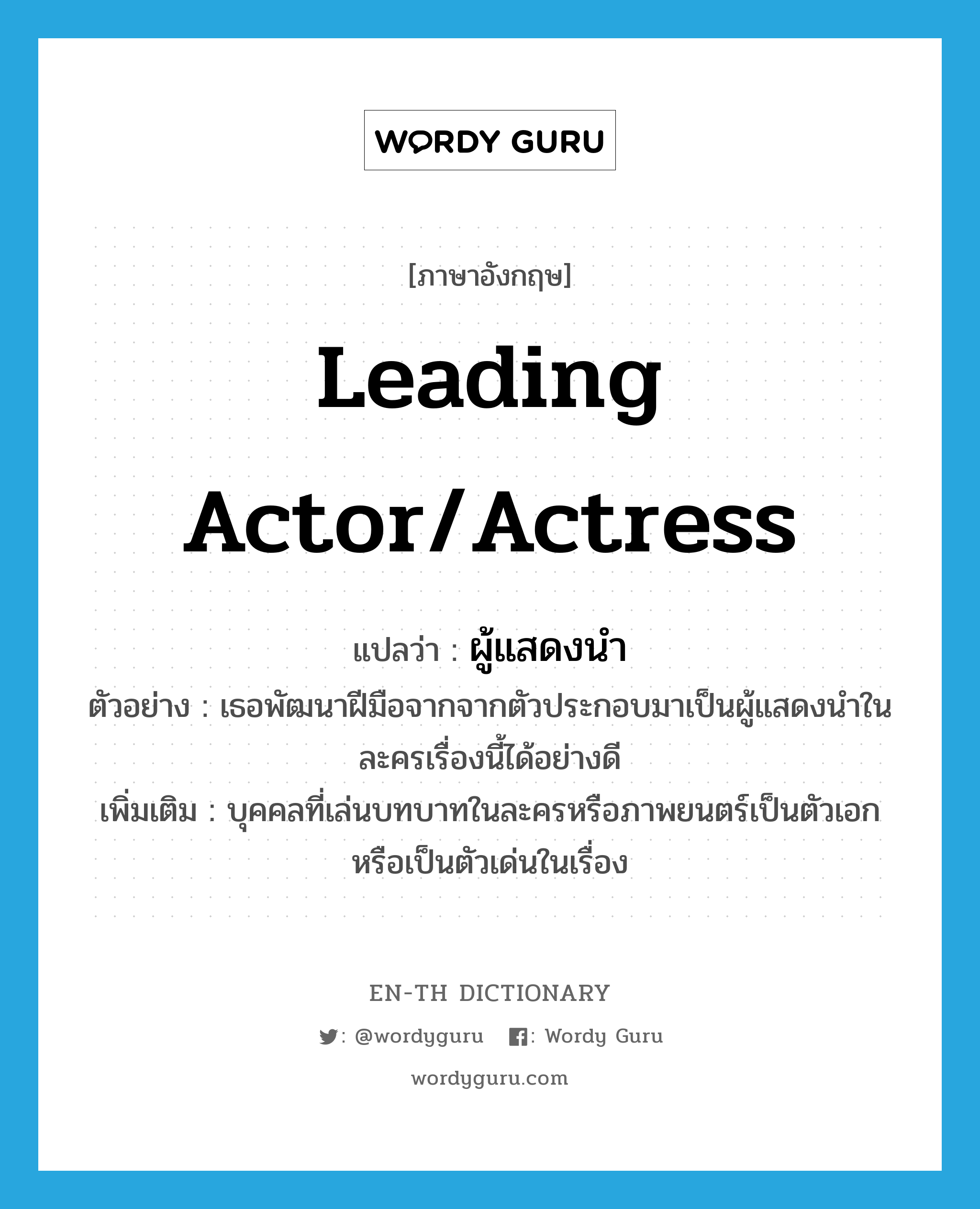 leading actor/actress แปลว่า?, คำศัพท์ภาษาอังกฤษ leading actor/actress แปลว่า ผู้แสดงนำ ประเภท N ตัวอย่าง เธอพัฒนาฝีมือจากจากตัวประกอบมาเป็นผู้แสดงนำในละครเรื่องนี้ได้อย่างดี เพิ่มเติม บุคคลที่เล่นบทบาทในละครหรือภาพยนตร์เป็นตัวเอกหรือเป็นตัวเด่นในเรื่อง หมวด N