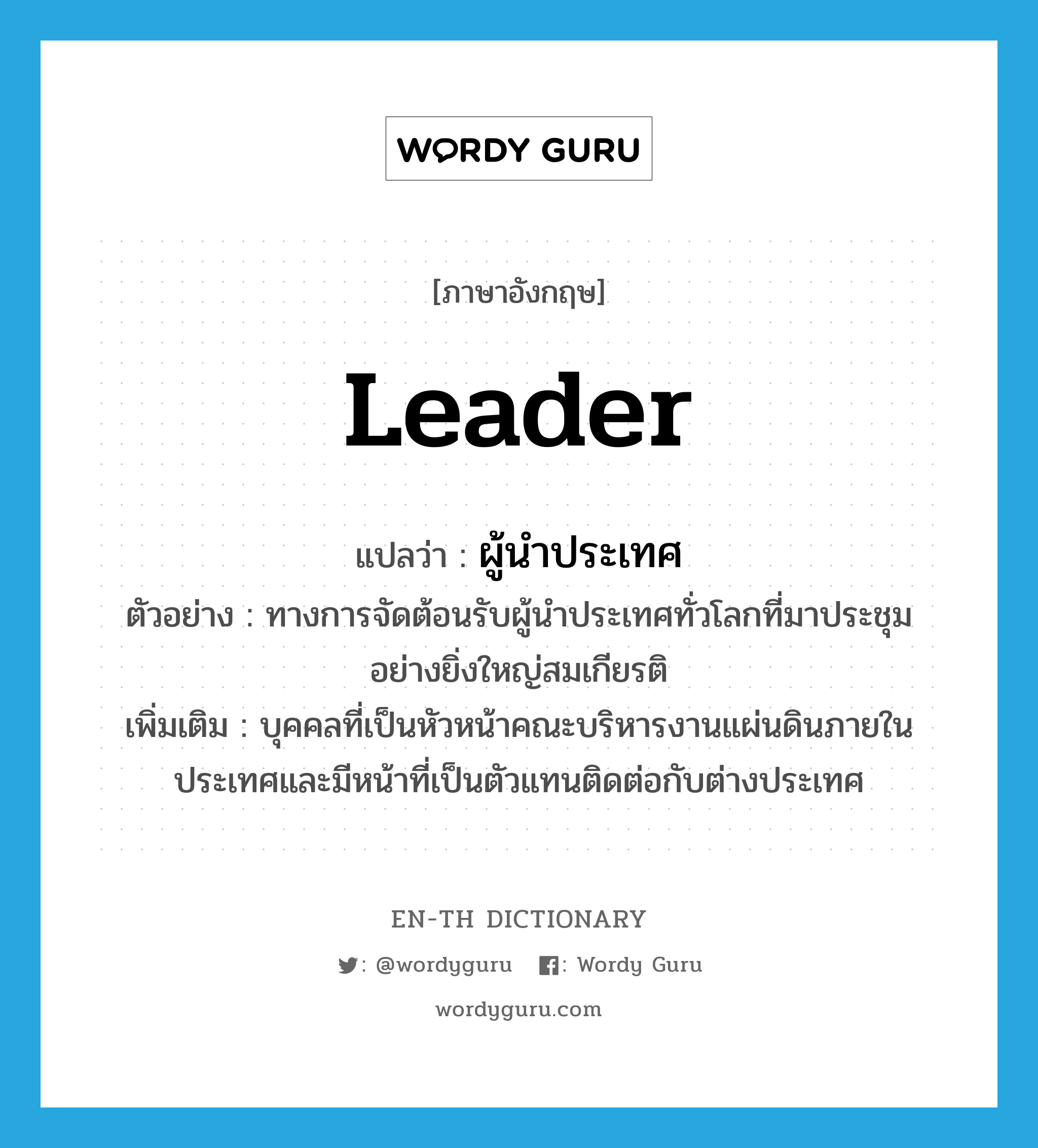 leader แปลว่า?, คำศัพท์ภาษาอังกฤษ leader แปลว่า ผู้นำประเทศ ประเภท N ตัวอย่าง ทางการจัดต้อนรับผู้นำประเทศทั่วโลกที่มาประชุม อย่างยิ่งใหญ่สมเกียรติ เพิ่มเติม บุคคลที่เป็นหัวหน้าคณะบริหารงานแผ่นดินภายในประเทศและมีหน้าที่เป็นตัวแทนติดต่อกับต่างประเทศ หมวด N