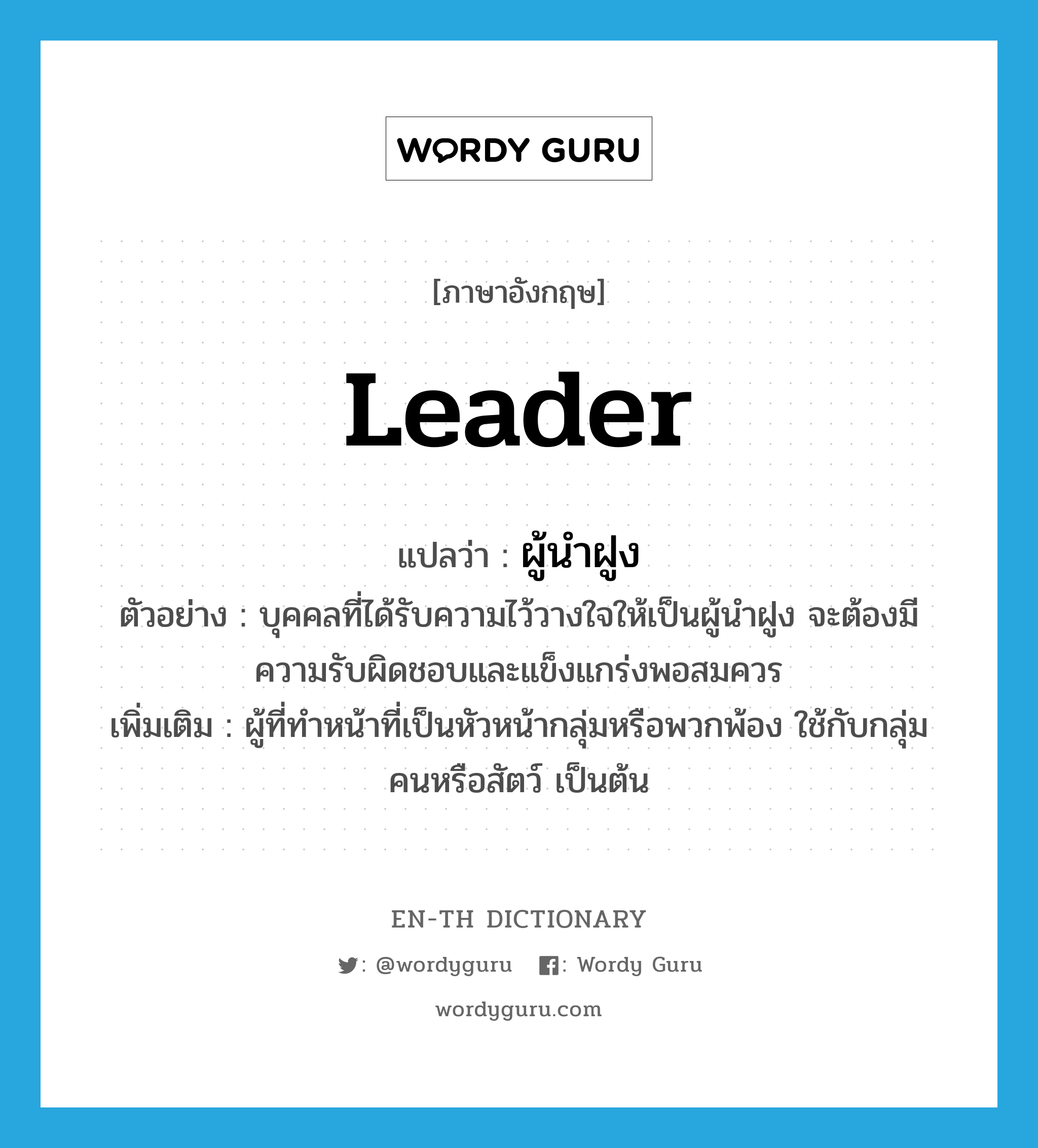 leader แปลว่า?, คำศัพท์ภาษาอังกฤษ leader แปลว่า ผู้นำฝูง ประเภท N ตัวอย่าง บุคคลที่ได้รับความไว้วางใจให้เป็นผู้นำฝูง จะต้องมีความรับผิดชอบและแข็งแกร่งพอสมควร เพิ่มเติม ผู้ที่ทำหน้าที่เป็นหัวหน้ากลุ่มหรือพวกพ้อง ใช้กับกลุ่มคนหรือสัตว์ เป็นต้น หมวด N