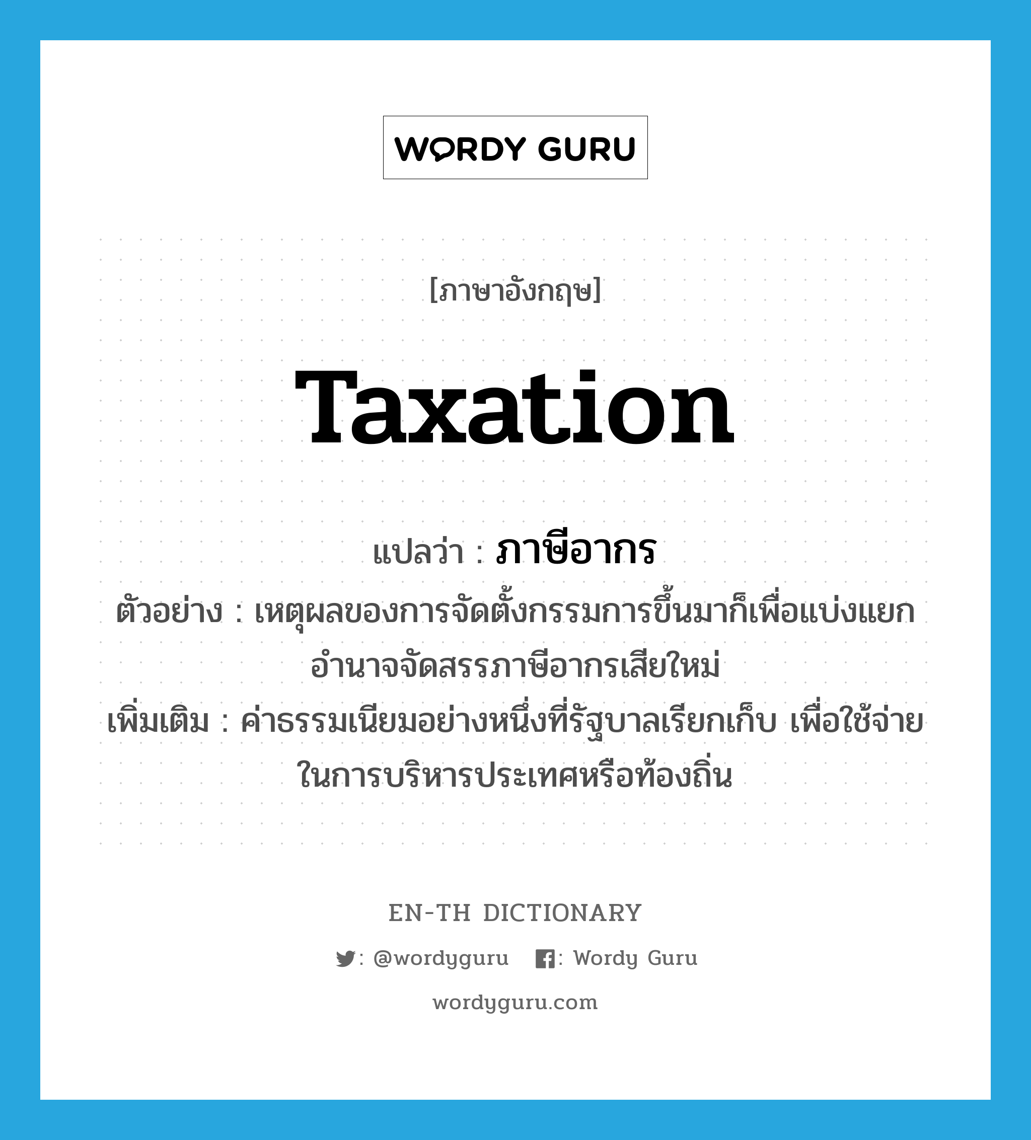 taxation แปลว่า?, คำศัพท์ภาษาอังกฤษ taxation แปลว่า ภาษีอากร ประเภท N ตัวอย่าง เหตุผลของการจัดตั้งกรรมการขึ้นมาก็เพื่อแบ่งแยกอำนาจจัดสรรภาษีอากรเสียใหม่ เพิ่มเติม ค่าธรรมเนียมอย่างหนึ่งที่รัฐบาลเรียกเก็บ เพื่อใช้จ่ายในการบริหารประเทศหรือท้องถิ่น หมวด N