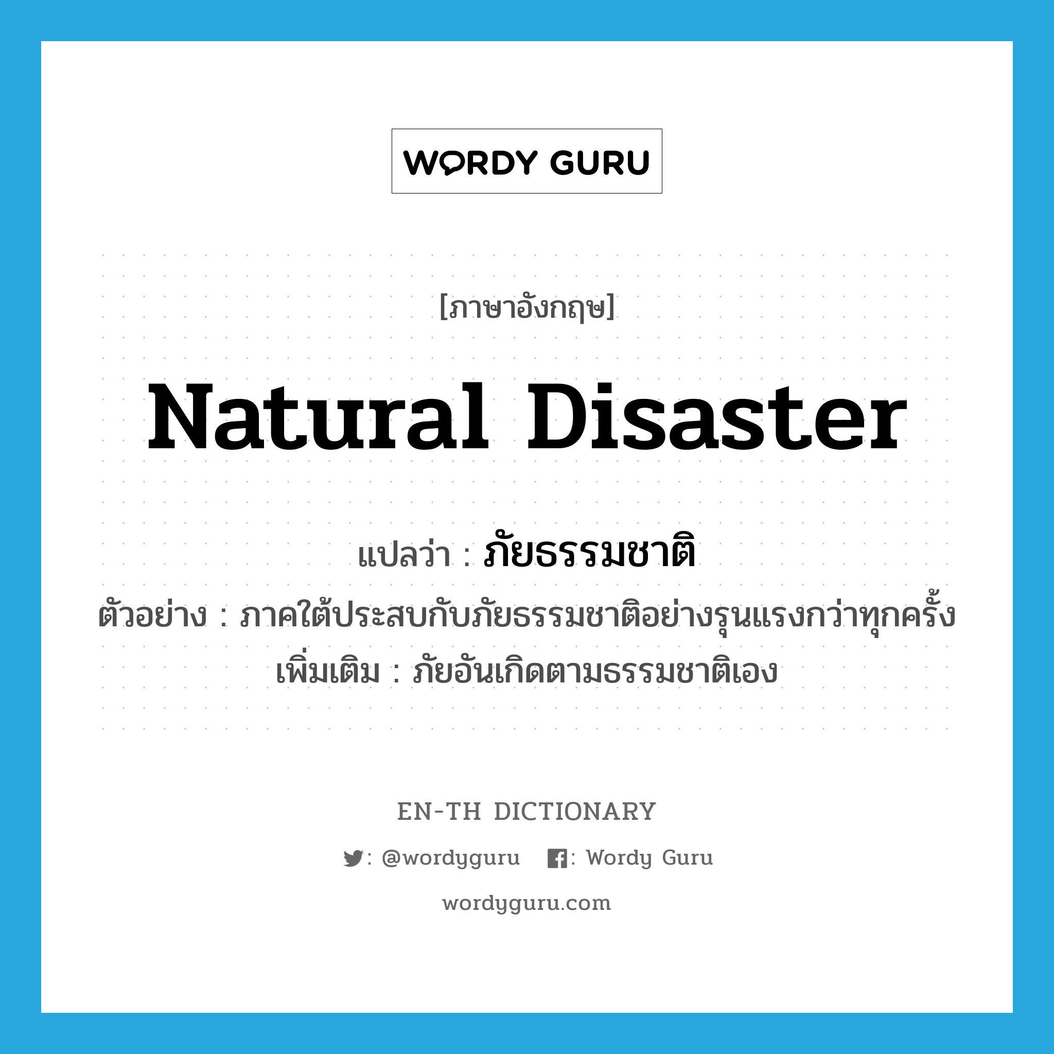 natural disaster แปลว่า?, คำศัพท์ภาษาอังกฤษ natural disaster แปลว่า ภัยธรรมชาติ ประเภท N ตัวอย่าง ภาคใต้ประสบกับภัยธรรมชาติอย่างรุนแรงกว่าทุกครั้ง เพิ่มเติม ภัยอันเกิดตามธรรมชาติเอง หมวด N