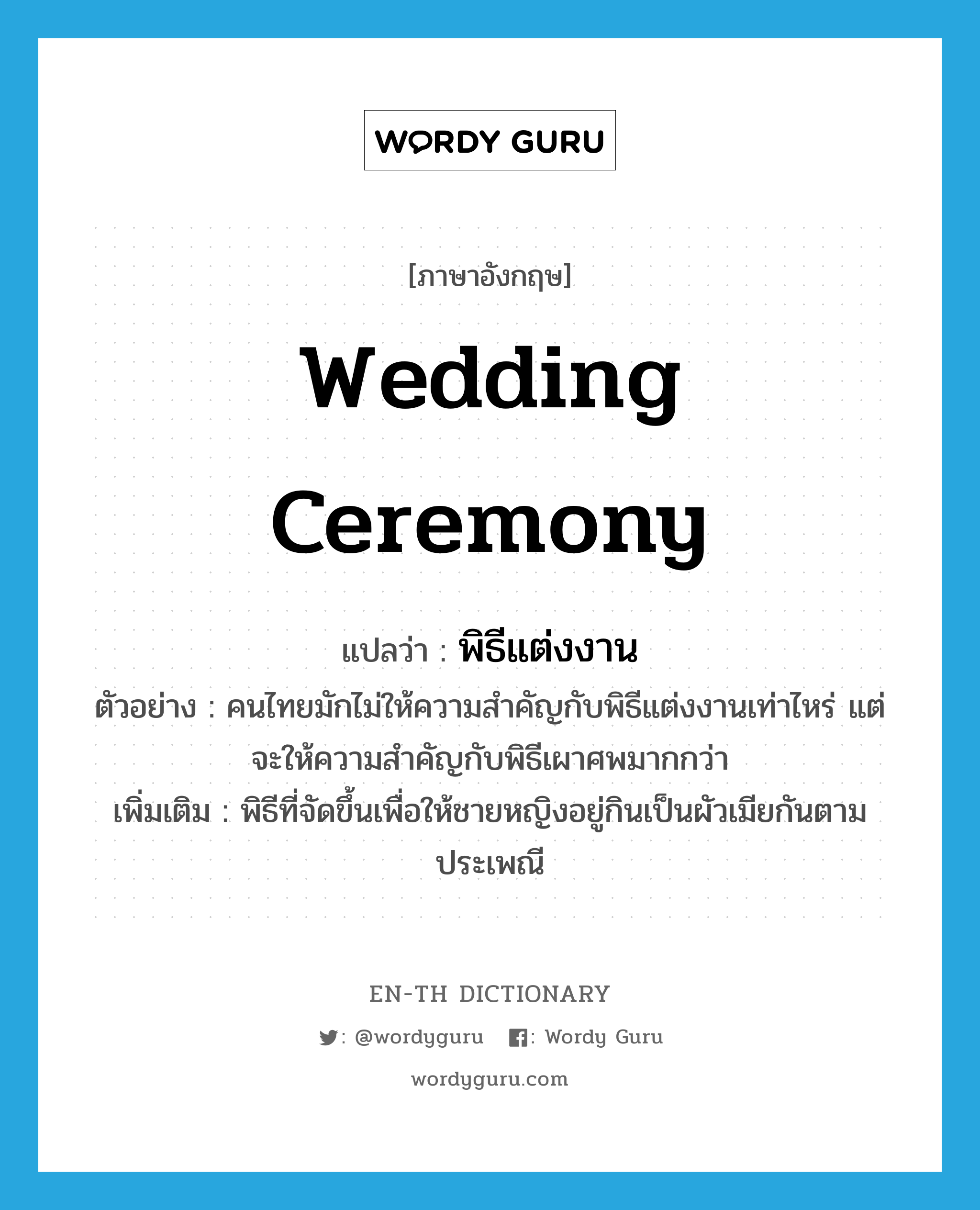 wedding ceremony แปลว่า?, คำศัพท์ภาษาอังกฤษ wedding ceremony แปลว่า พิธีแต่งงาน ประเภท N ตัวอย่าง คนไทยมักไม่ให้ความสำคัญกับพิธีแต่งงานเท่าไหร่ แต่จะให้ความสำคัญกับพิธีเผาศพมากกว่า เพิ่มเติม พิธีที่จัดขึ้นเพื่อให้ชายหญิงอยู่กินเป็นผัวเมียกันตามประเพณี หมวด N