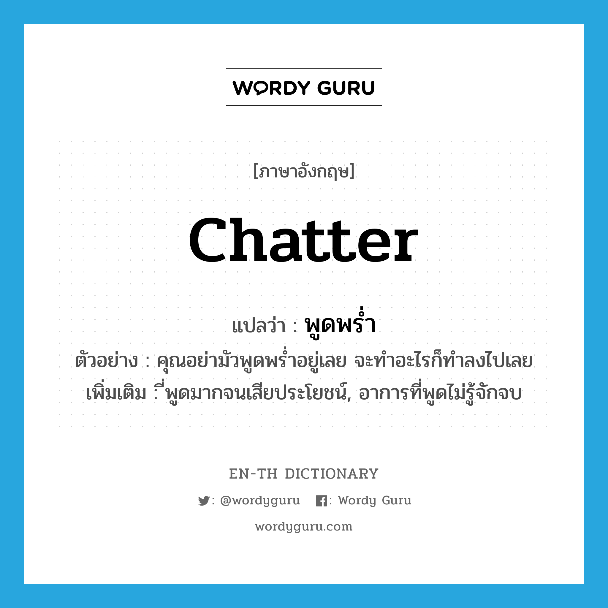 chatter แปลว่า?, คำศัพท์ภาษาอังกฤษ chatter แปลว่า พูดพร่ำ ประเภท V ตัวอย่าง คุณอย่ามัวพูดพร่ำอยู่เลย จะทำอะไรก็ทำลงไปเลย เพิ่มเติม ี่พูดมากจนเสียประโยชน์, อาการที่พูดไม่รู้จักจบ หมวด V