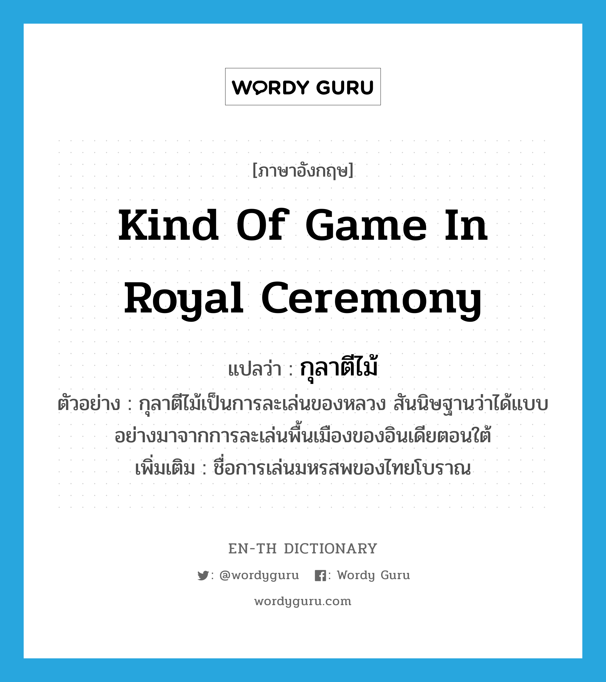 kind of game in royal ceremony แปลว่า?, คำศัพท์ภาษาอังกฤษ kind of game in royal ceremony แปลว่า กุลาตีไม้ ประเภท N ตัวอย่าง กุลาตีไม้เป็นการละเล่นของหลวง สันนิษฐานว่าได้แบบอย่างมาจากการละเล่นพื้นเมืองของอินเดียตอนใต้ เพิ่มเติม ชื่อการเล่นมหรสพของไทยโบราณ หมวด N