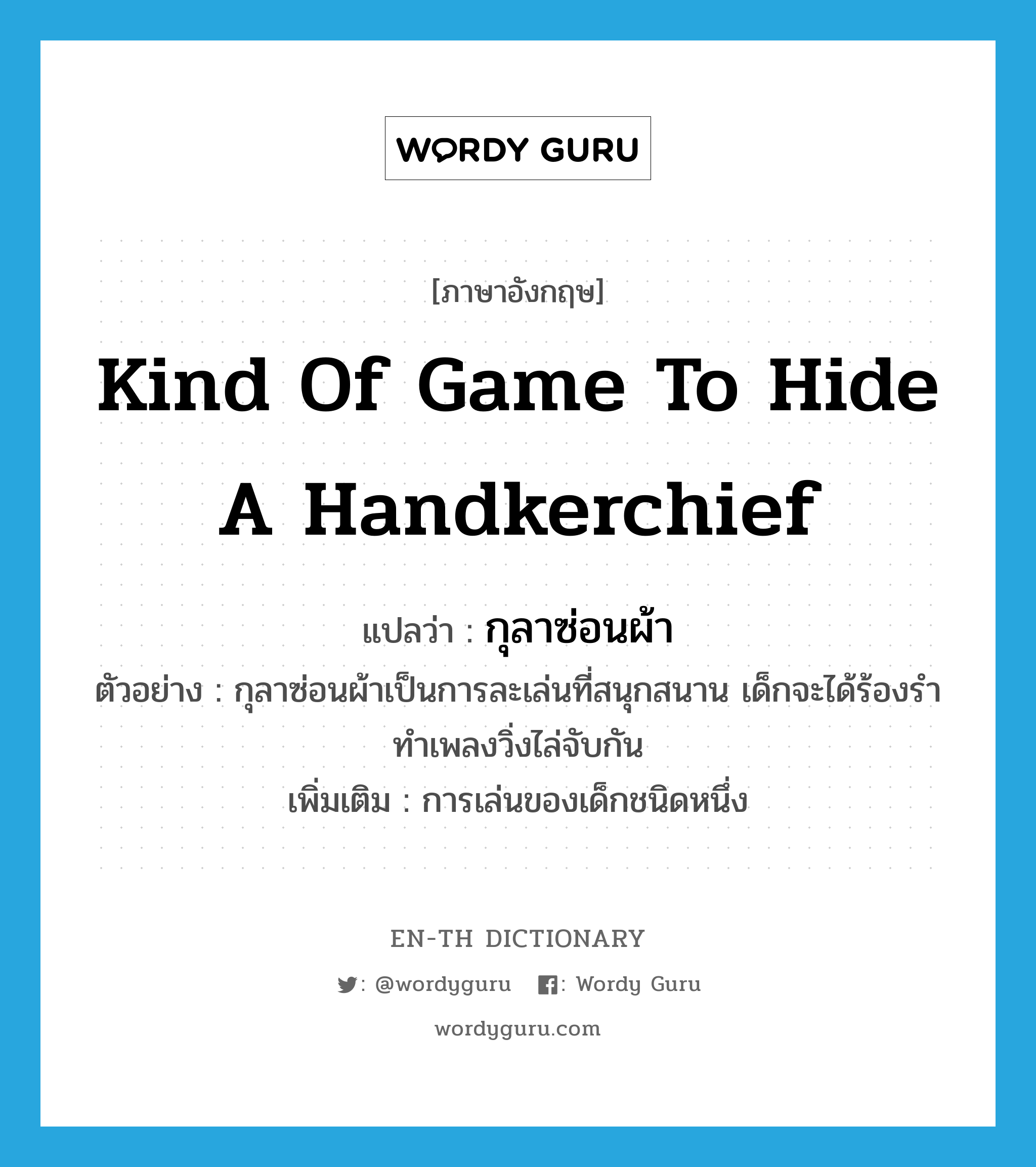 kind of game to hide a handkerchief แปลว่า?, คำศัพท์ภาษาอังกฤษ kind of game to hide a handkerchief แปลว่า กุลาซ่อนผ้า ประเภท N ตัวอย่าง กุลาซ่อนผ้าเป็นการละเล่นที่สนุกสนาน เด็กจะได้ร้องรำทำเพลงวิ่งไล่จับกัน เพิ่มเติม การเล่นของเด็กชนิดหนึ่ง หมวด N