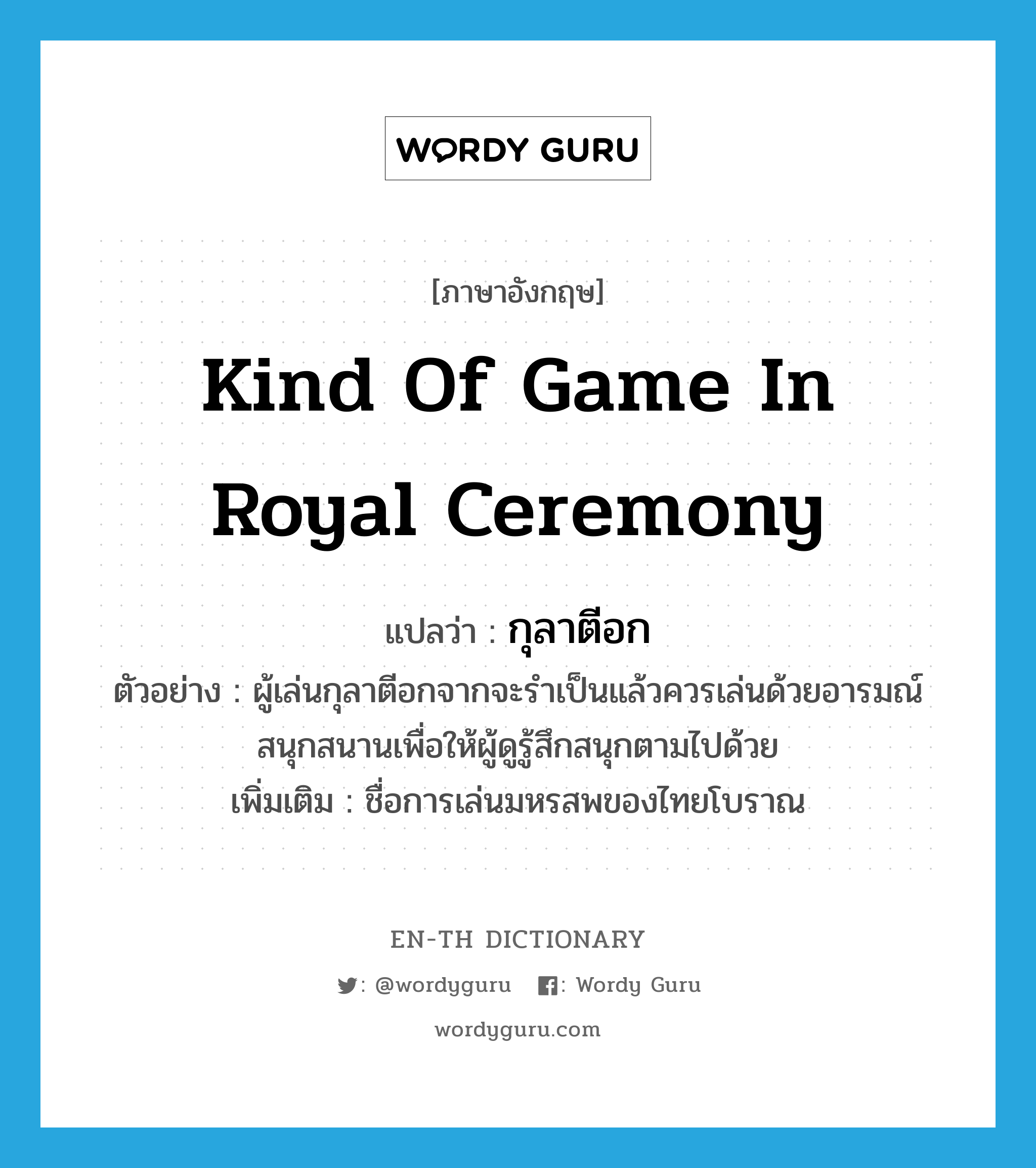 kind of game in royal ceremony แปลว่า?, คำศัพท์ภาษาอังกฤษ kind of game in royal ceremony แปลว่า กุลาตีอก ประเภท N ตัวอย่าง ผู้เล่นกุลาตีอกจากจะรำเป็นแล้วควรเล่นด้วยอารมณ์สนุกสนานเพื่อให้ผู้ดูรู้สึกสนุกตามไปด้วย เพิ่มเติม ชื่อการเล่นมหรสพของไทยโบราณ หมวด N