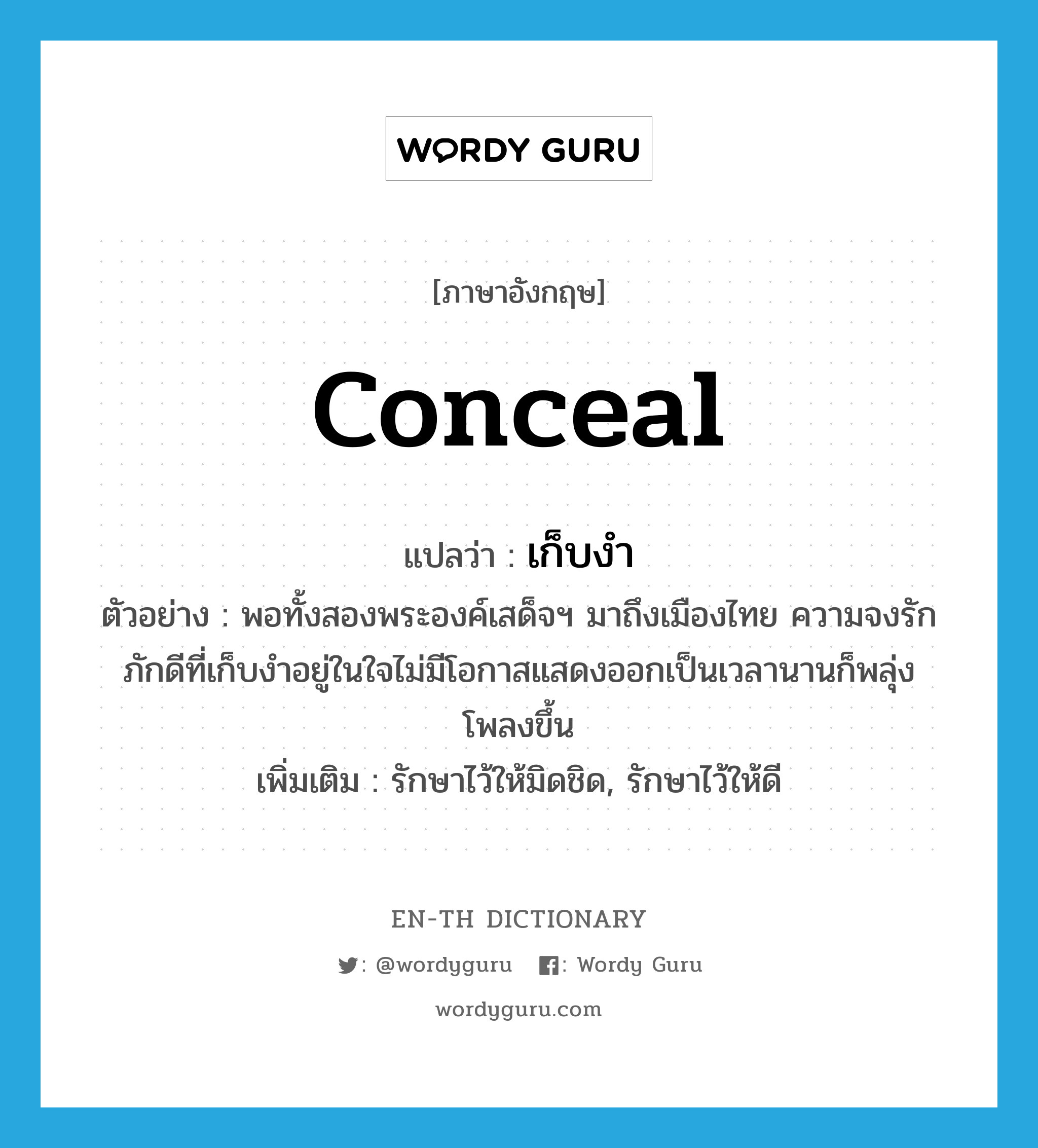 conceal แปลว่า?, คำศัพท์ภาษาอังกฤษ conceal แปลว่า เก็บงำ ประเภท V ตัวอย่าง พอทั้งสองพระองค์เสด็จฯ มาถึงเมืองไทย ความจงรักภักดีที่เก็บงำอยู่ในใจไม่มีโอกาสแสดงออกเป็นเวลานานก็พลุ่งโพลงขึ้น เพิ่มเติม รักษาไว้ให้มิดชิด, รักษาไว้ให้ดี หมวด V