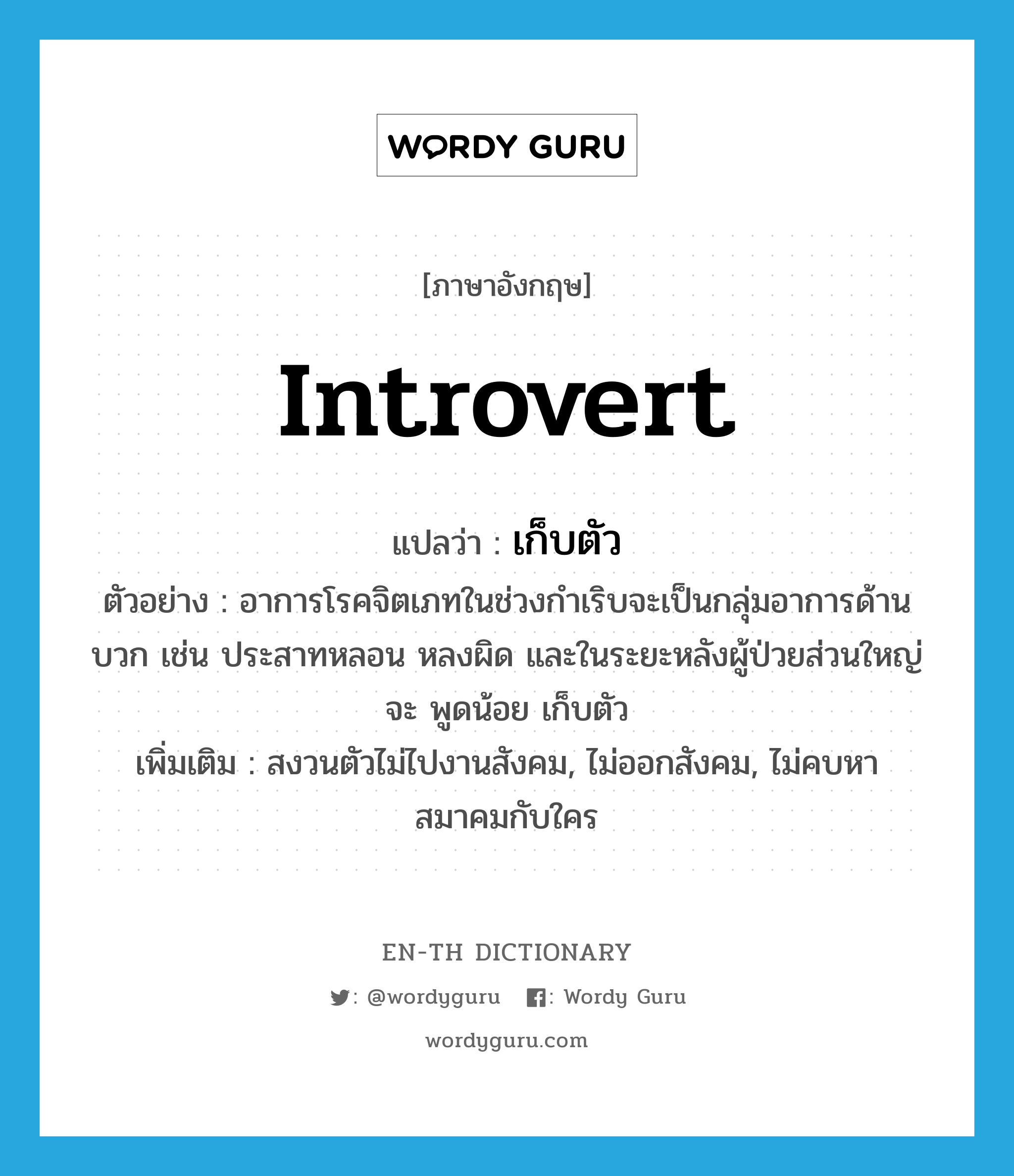 introvert แปลว่า?, คำศัพท์ภาษาอังกฤษ introvert แปลว่า เก็บตัว ประเภท V ตัวอย่าง อาการโรคจิตเภทในช่วงกำเริบจะเป็นกลุ่มอาการด้านบวก เช่น ประสาทหลอน หลงผิด และในระยะหลังผู้ป่วยส่วนใหญ่จะ พูดน้อย เก็บตัว เพิ่มเติม สงวนตัวไม่ไปงานสังคม, ไม่ออกสังคม, ไม่คบหาสมาคมกับใคร หมวด V