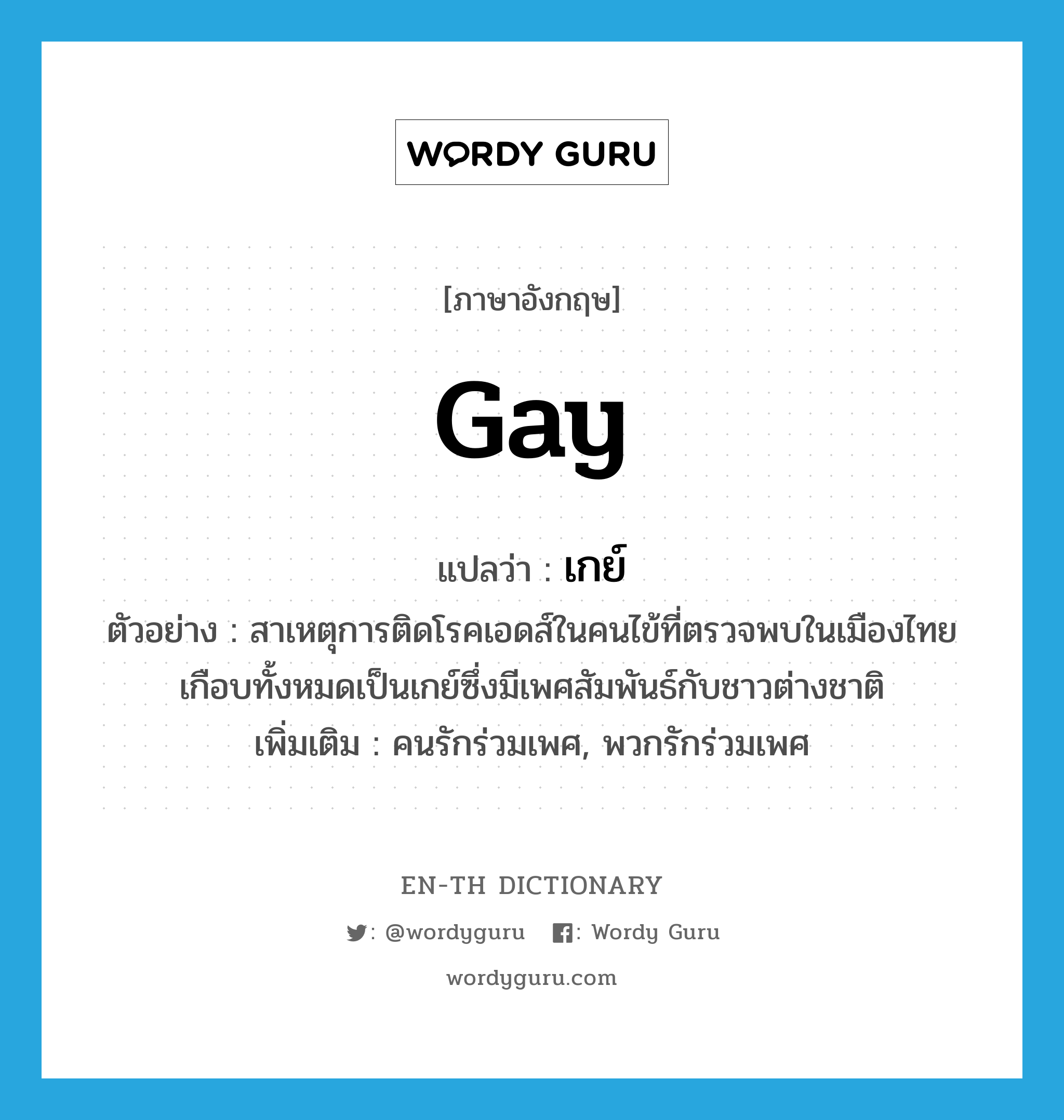 เกย์ ภาษาอังกฤษ?, คำศัพท์ภาษาอังกฤษ เกย์ แปลว่า gay ประเภท N ตัวอย่าง สาเหตุการติดโรคเอดส์ในคนไข้ที่ตรวจพบในเมืองไทย เกือบทั้งหมดเป็นเกย์ซึ่งมีเพศสัมพันธ์กับชาวต่างชาติ เพิ่มเติม คนรักร่วมเพศ, พวกรักร่วมเพศ หมวด N