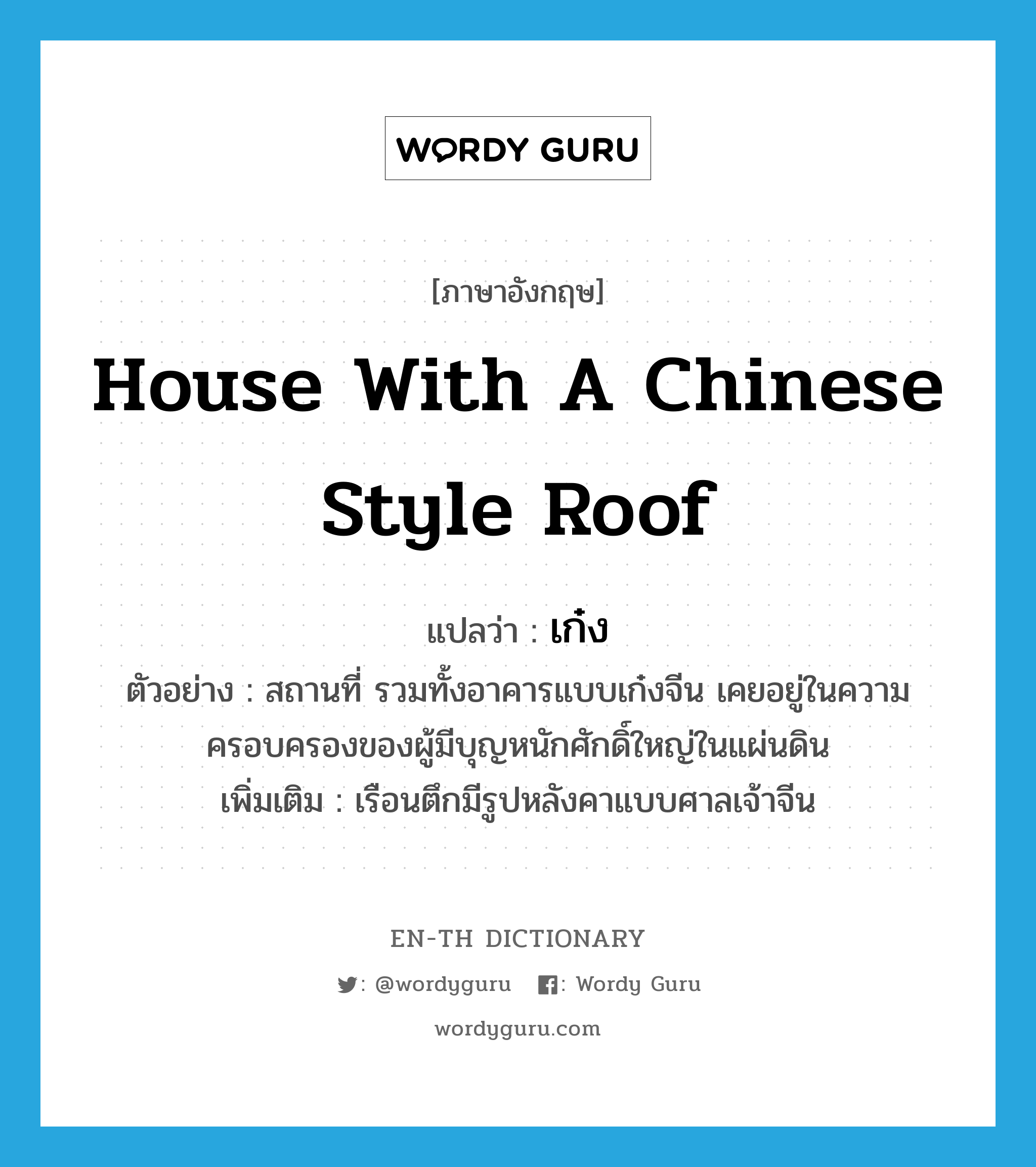 house with a Chinese style roof แปลว่า?, คำศัพท์ภาษาอังกฤษ house with a Chinese style roof แปลว่า เก๋ง ประเภท N ตัวอย่าง สถานที่ รวมทั้งอาคารแบบเก๋งจีน เคยอยู่ในความครอบครองของผู้มีบุญหนักศักดิ์ใหญ่ในแผ่นดิน เพิ่มเติม เรือนตึกมีรูปหลังคาแบบศาลเจ้าจีน หมวด N