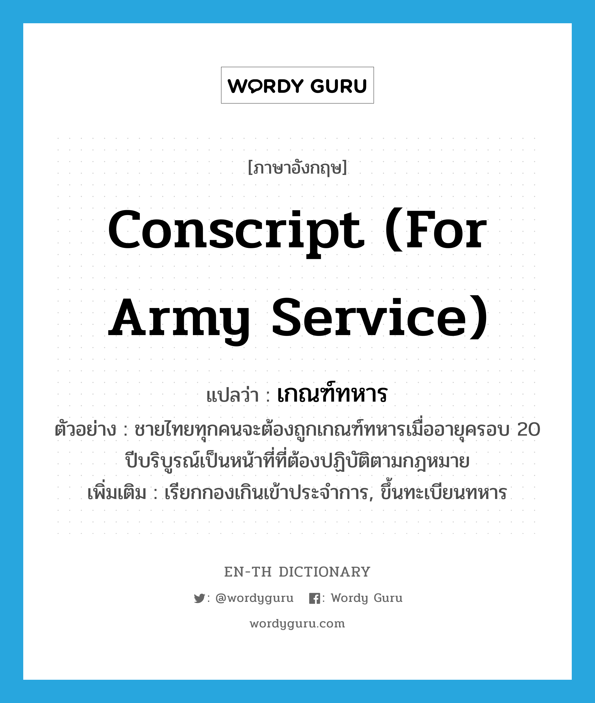 conscript (for army service) แปลว่า?, คำศัพท์ภาษาอังกฤษ conscript (for army service) แปลว่า เกณฑ์ทหาร ประเภท V ตัวอย่าง ชายไทยทุกคนจะต้องถูกเกณฑ์ทหารเมื่ออายุครอบ 20 ปีบริบูรณ์เป็นหน้าที่ที่ต้องปฏิบัติตามกฎหมาย เพิ่มเติม เรียกกองเกินเข้าประจำการ, ขึ้นทะเบียนทหาร หมวด V