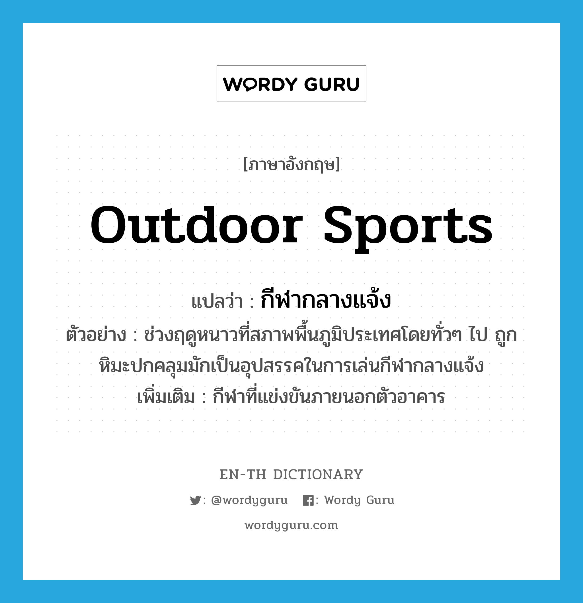 outdoor sports แปลว่า?, คำศัพท์ภาษาอังกฤษ outdoor sports แปลว่า กีฬากลางแจ้ง ประเภท N ตัวอย่าง ช่วงฤดูหนาวที่สภาพพื้นภูมิประเทศโดยทั่วๆ ไป ถูกหิมะปกคลุมมักเป็นอุปสรรคในการเล่นกีฬากลางแจ้ง เพิ่มเติม กีฬาที่แข่งขันภายนอกตัวอาคาร หมวด N
