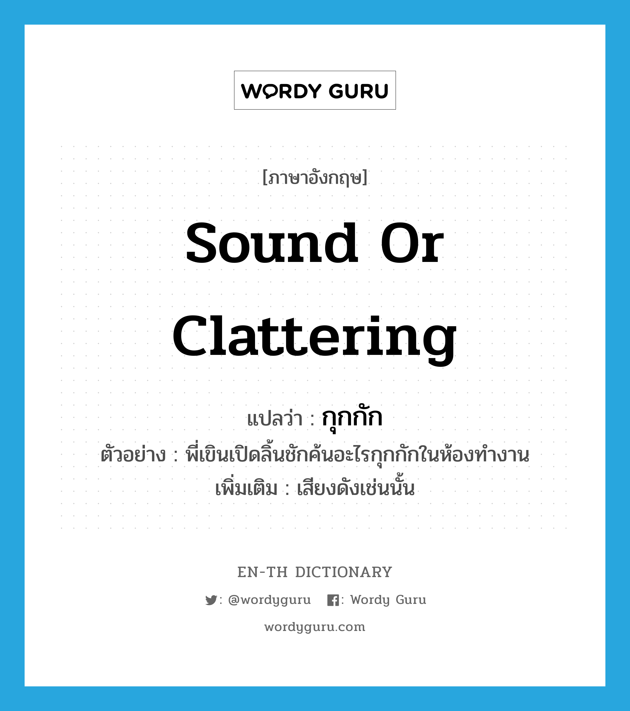 sound or clattering แปลว่า?, คำศัพท์ภาษาอังกฤษ sound or clattering แปลว่า กุกกัก ประเภท ADV ตัวอย่าง พี่เขินเปิดลิ้นชักค้นอะไรกุกกักในห้องทำงาน เพิ่มเติม เสียงดังเช่นนั้น หมวด ADV