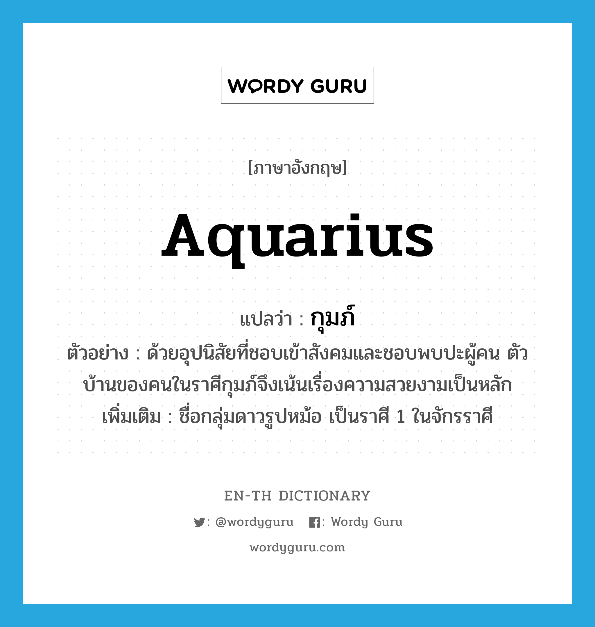 Aquarius แปลว่า?, คำศัพท์ภาษาอังกฤษ Aquarius แปลว่า กุมภ์ ประเภท N ตัวอย่าง ด้วยอุปนิสัยที่ชอบเข้าสังคมและชอบพบปะผู้คน ตัวบ้านของคนในราศีกุมภ์จึงเน้นเรื่องความสวยงามเป็นหลัก เพิ่มเติม ชื่อกลุ่มดาวรูปหม้อ เป็นราศี 1 ในจักรราศี หมวด N