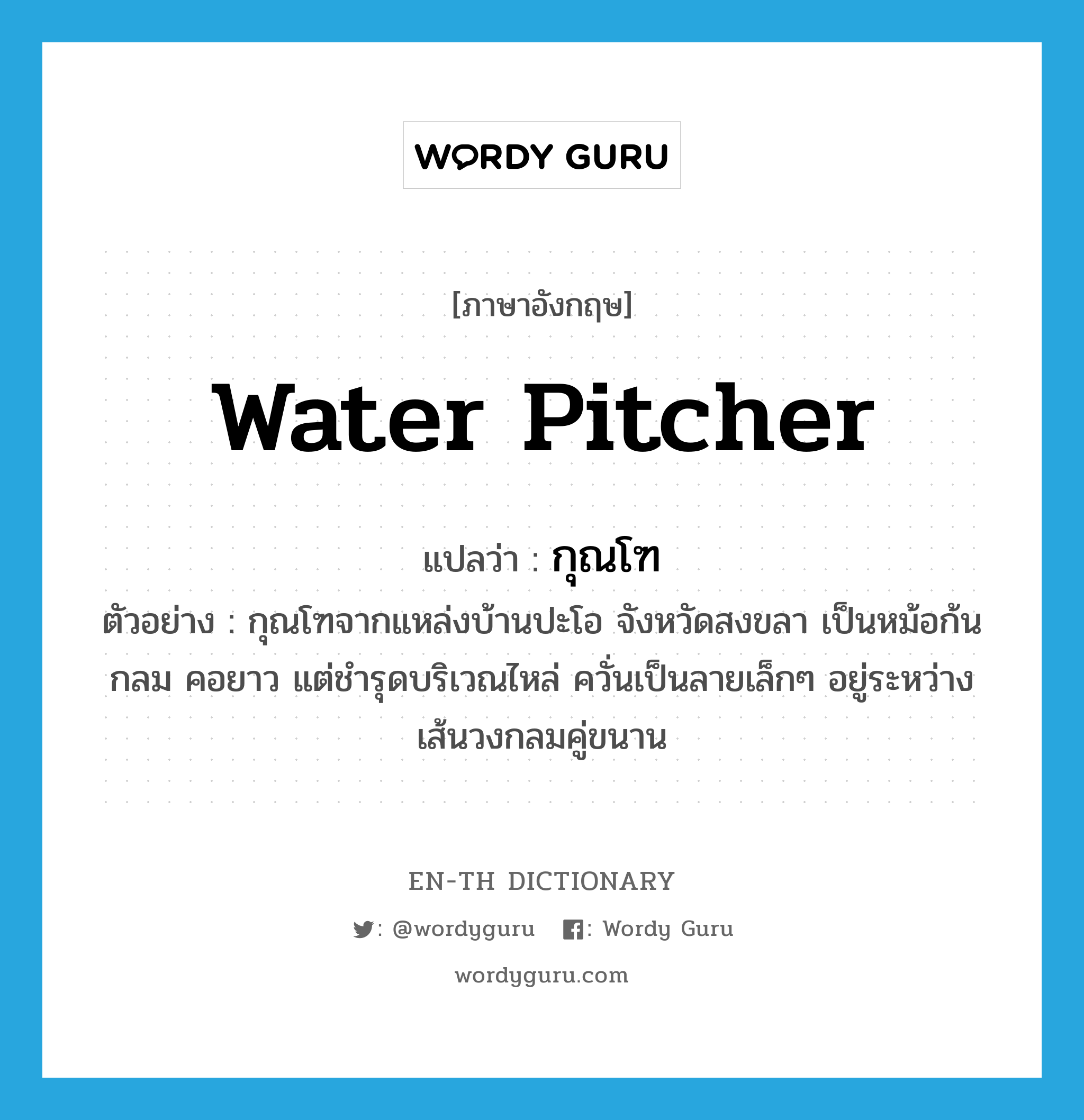 water pitcher แปลว่า?, คำศัพท์ภาษาอังกฤษ water pitcher แปลว่า กุณโฑ ประเภท N ตัวอย่าง กุณโฑจากแหล่งบ้านปะโอ จังหวัดสงขลา เป็นหม้อก้นกลม คอยาว แต่ชำรุดบริเวณไหล่ ควั่นเป็นลายเล็กๆ อยู่ระหว่างเส้นวงกลมคู่ขนาน หมวด N