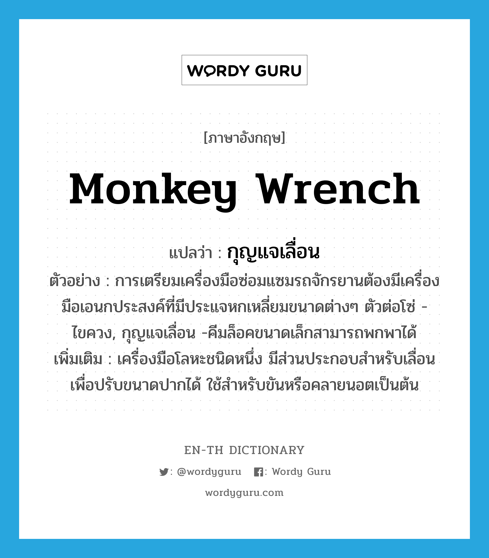 monkey wrench แปลว่า?, คำศัพท์ภาษาอังกฤษ monkey wrench แปลว่า กุญแจเลื่อน ประเภท N ตัวอย่าง การเตรียมเครื่องมือซ่อมแซมรถจักรยานต้องมีเครื่องมือเอนกประสงค์ที่มีประแจหกเหลี่ยมขนาดต่างๆ ตัวต่อโซ่ -ไขควง, กุญแจเลื่อน -คีมล็อคขนาดเล็กสามารถพกพาได้ เพิ่มเติม เครื่องมือโลหะชนิดหนึ่ง มีส่วนประกอบสำหรับเลื่อนเพื่อปรับขนาดปากได้ ใช้สำหรับขันหรือคลายนอตเป็นต้น หมวด N
