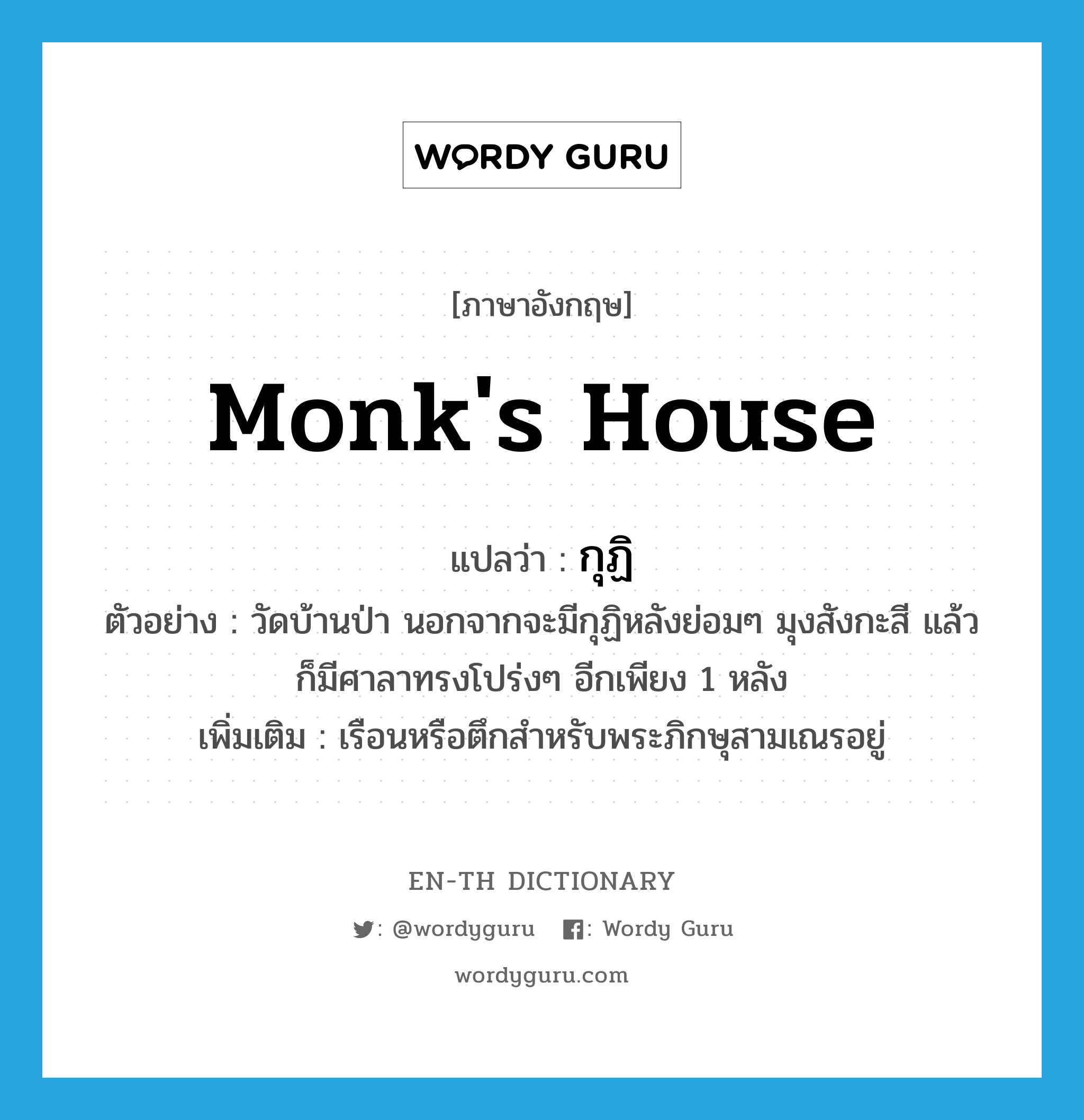 monk's house แปลว่า?, คำศัพท์ภาษาอังกฤษ monk's house แปลว่า กุฏิ ประเภท N ตัวอย่าง วัดบ้านป่า นอกจากจะมีกุฏิหลังย่อมๆ มุงสังกะสี แล้ว ก็มีศาลาทรงโปร่งๆ อีกเพียง 1 หลัง เพิ่มเติม เรือนหรือตึกสำหรับพระภิกษุสามเณรอยู่ หมวด N