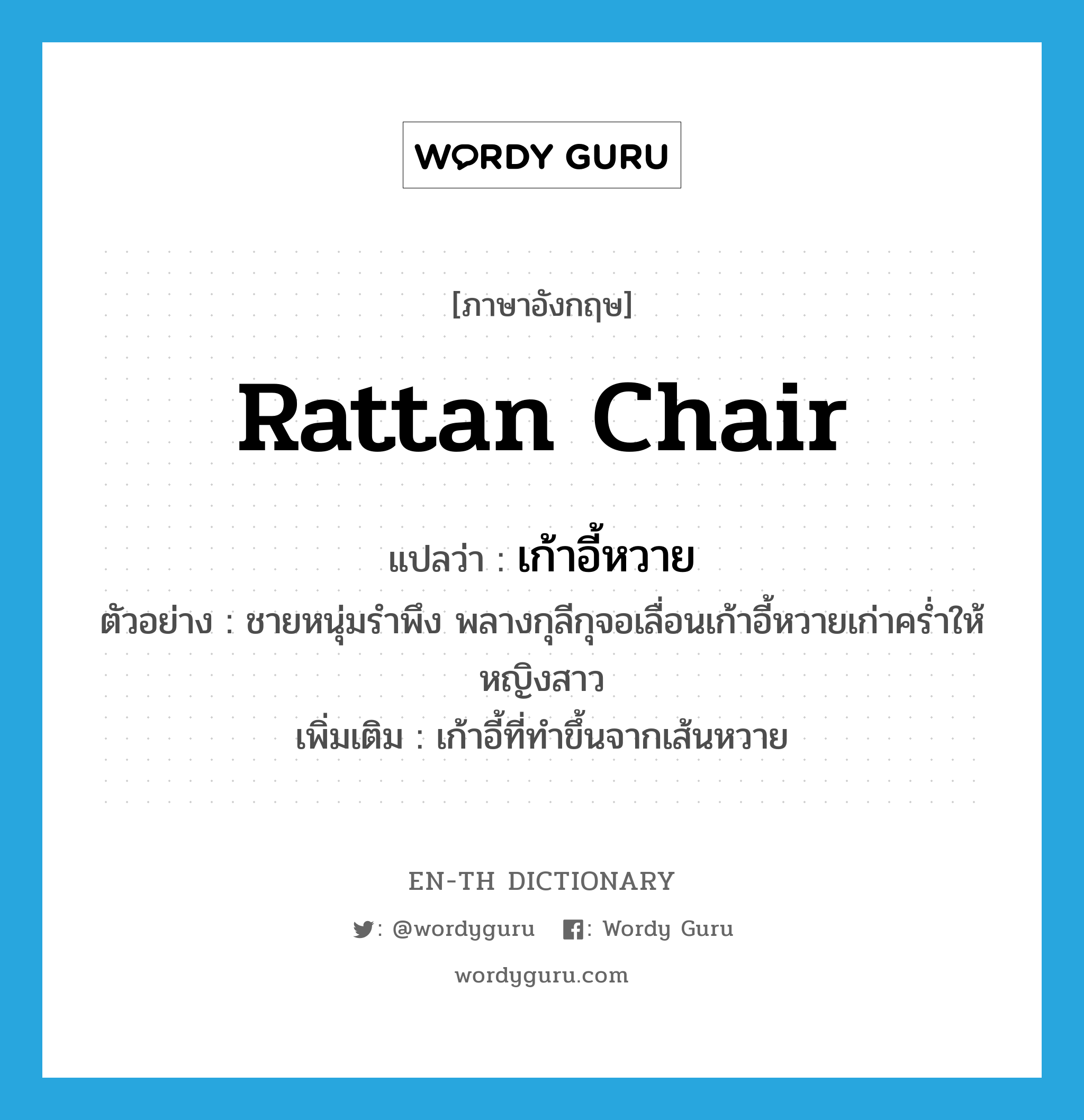 rattan chair แปลว่า?, คำศัพท์ภาษาอังกฤษ rattan chair แปลว่า เก้าอี้หวาย ประเภท N ตัวอย่าง ชายหนุ่มรำพึง พลางกุลีกุจอเลื่อนเก้าอี้หวายเก่าคร่ำให้หญิงสาว เพิ่มเติม เก้าอี้ที่ทำขึ้นจากเส้นหวาย หมวด N