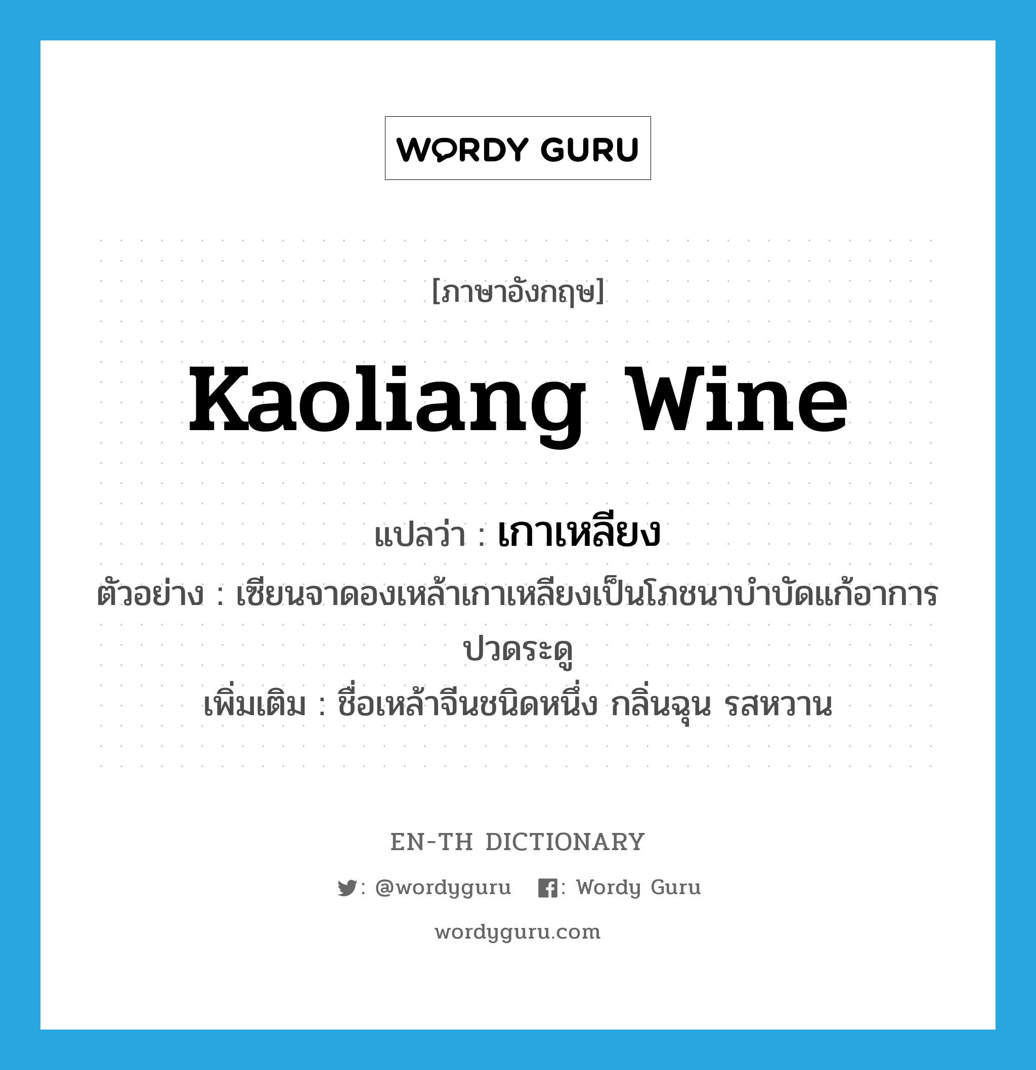 เกาเหลียง ภาษาอังกฤษ?, คำศัพท์ภาษาอังกฤษ เกาเหลียง แปลว่า Kaoliang wine ประเภท N ตัวอย่าง เซียนจาดองเหล้าเกาเหลียงเป็นโภชนาบำบัดแก้อาการปวดระดู เพิ่มเติม ชื่อเหล้าจีนชนิดหนึ่ง กลิ่นฉุน รสหวาน หมวด N