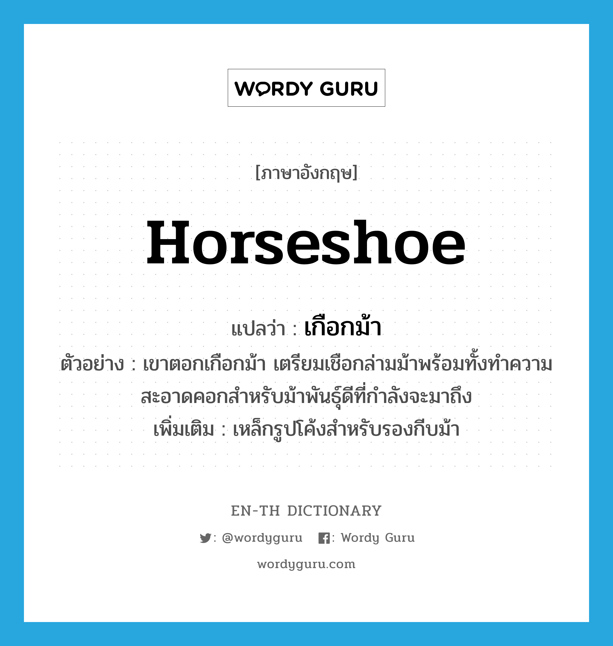 horseshoe แปลว่า?, คำศัพท์ภาษาอังกฤษ horseshoe แปลว่า เกือกม้า ประเภท N ตัวอย่าง เขาตอกเกือกม้า เตรียมเชือกล่ามม้าพร้อมทั้งทำความสะอาดคอกสำหรับม้าพันธุ์ดีที่กำลังจะมาถึง เพิ่มเติม เหล็กรูปโค้งสำหรับรองกีบม้า หมวด N