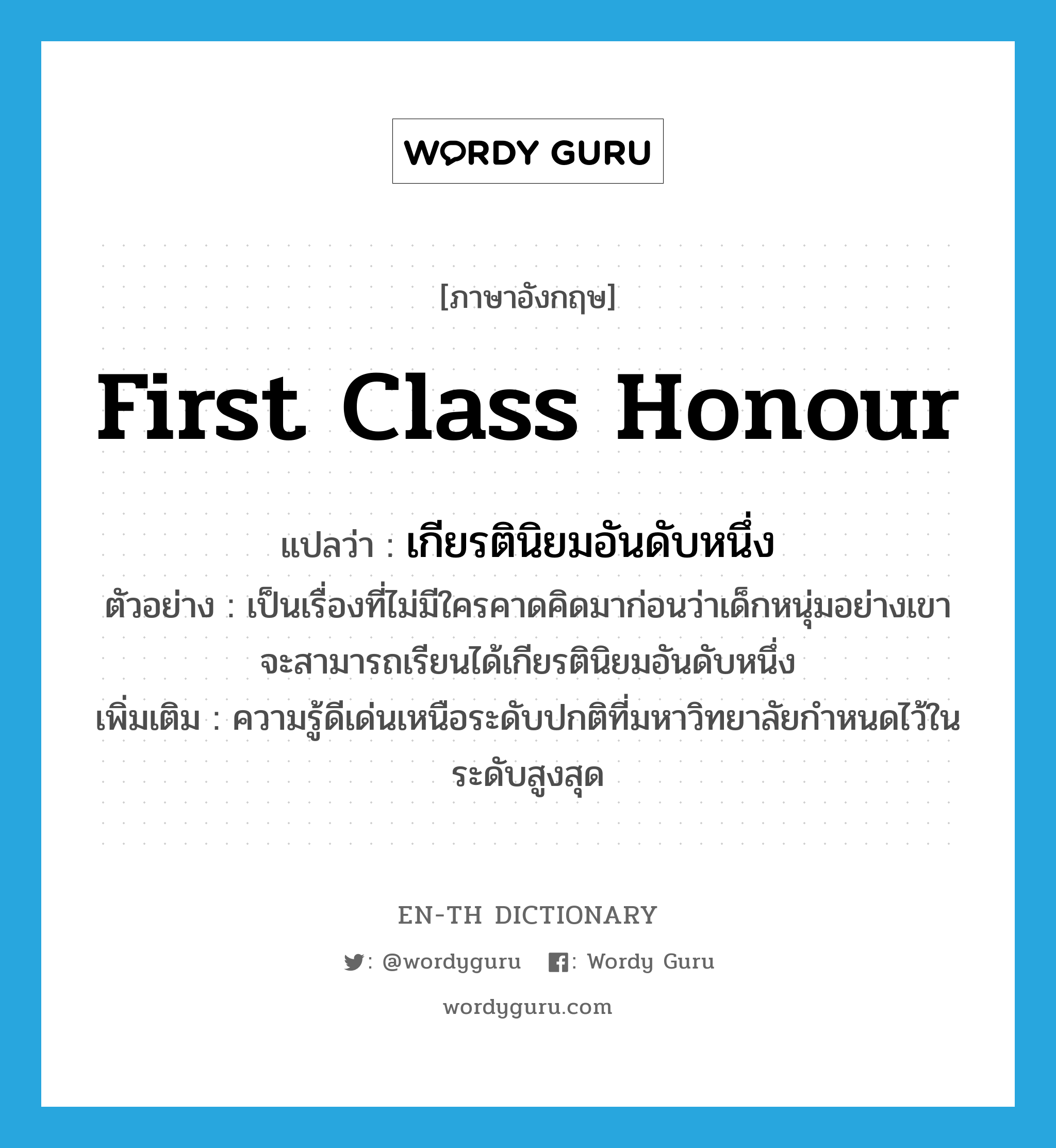 first class honour แปลว่า?, คำศัพท์ภาษาอังกฤษ first class honour แปลว่า เกียรตินิยมอันดับหนึ่ง ประเภท N ตัวอย่าง เป็นเรื่องที่ไม่มีใครคาดคิดมาก่อนว่าเด็กหนุ่มอย่างเขา จะสามารถเรียนได้เกียรตินิยมอันดับหนึ่ง เพิ่มเติม ความรู้ดีเด่นเหนือระดับปกติที่มหาวิทยาลัยกำหนดไว้ในระดับสูงสุด หมวด N