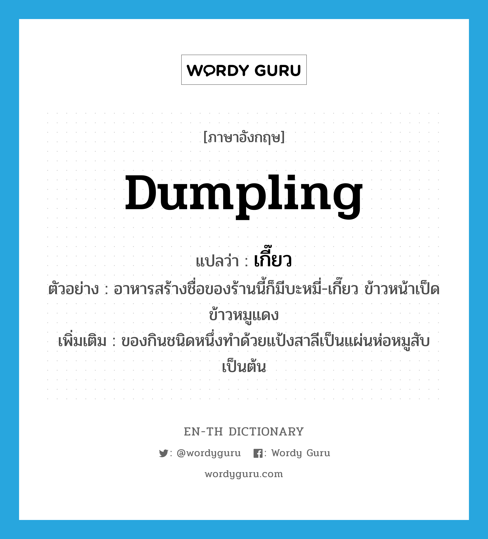 dumpling แปลว่า?, คำศัพท์ภาษาอังกฤษ dumpling แปลว่า เกี๊ยว ประเภท N ตัวอย่าง อาหารสร้างชื่อของร้านนี้ก็มีบะหมี่-เกี๊ยว ข้าวหน้าเป็ด ข้าวหมูแดง เพิ่มเติม ของกินชนิดหนึ่งทำด้วยแป้งสาลีเป็นแผ่นห่อหมูสับเป็นต้น หมวด N