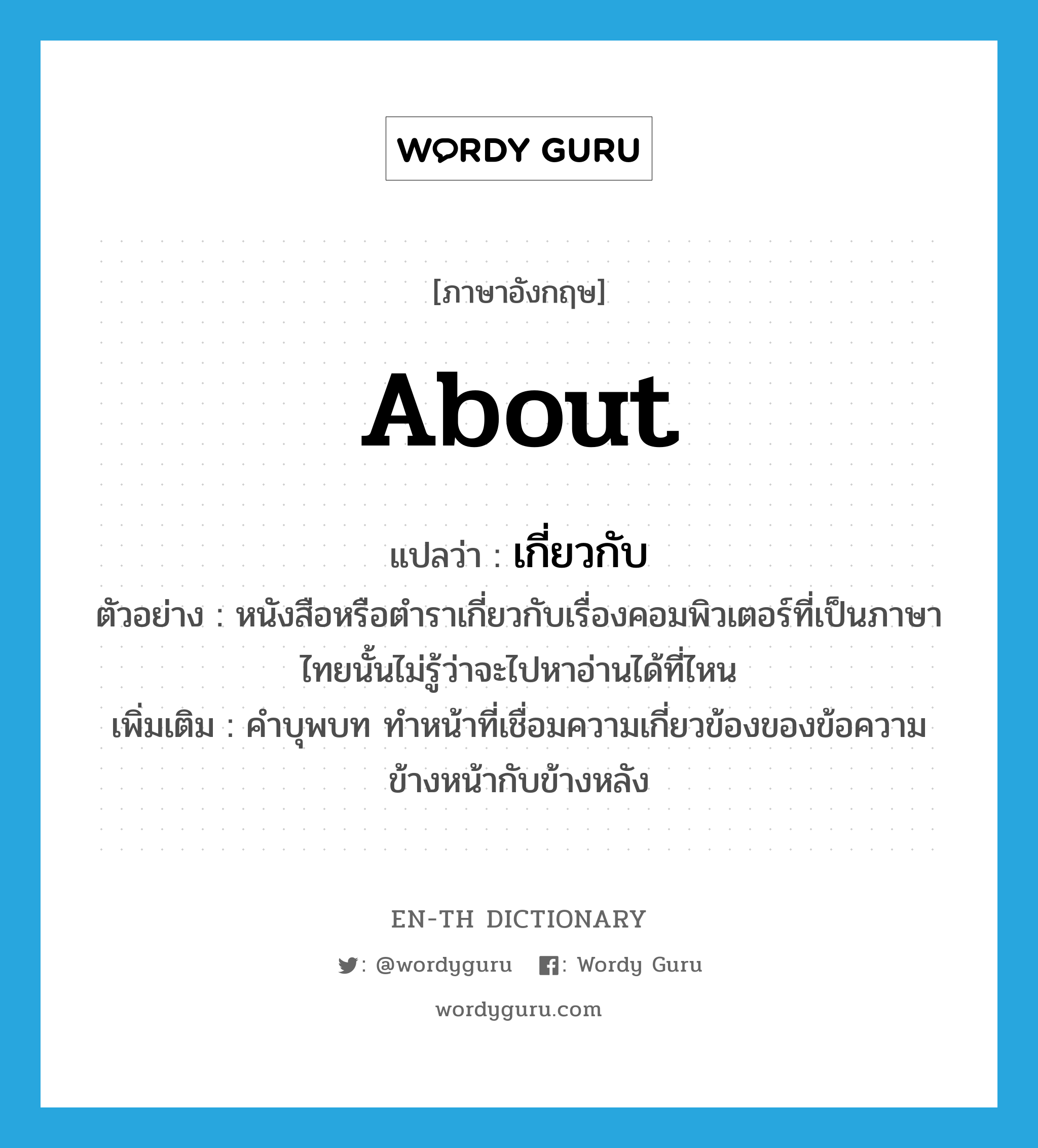 เกี่ยวกับ ภาษาอังกฤษ?, คำศัพท์ภาษาอังกฤษ เกี่ยวกับ แปลว่า about ประเภท PREP ตัวอย่าง หนังสือหรือตำราเกี่ยวกับเรื่องคอมพิวเตอร์ที่เป็นภาษาไทยนั้นไม่รู้ว่าจะไปหาอ่านได้ที่ไหน เพิ่มเติม คำบุพบท ทำหน้าที่เชื่อมความเกี่ยวข้องของข้อความข้างหน้ากับข้างหลัง หมวด PREP