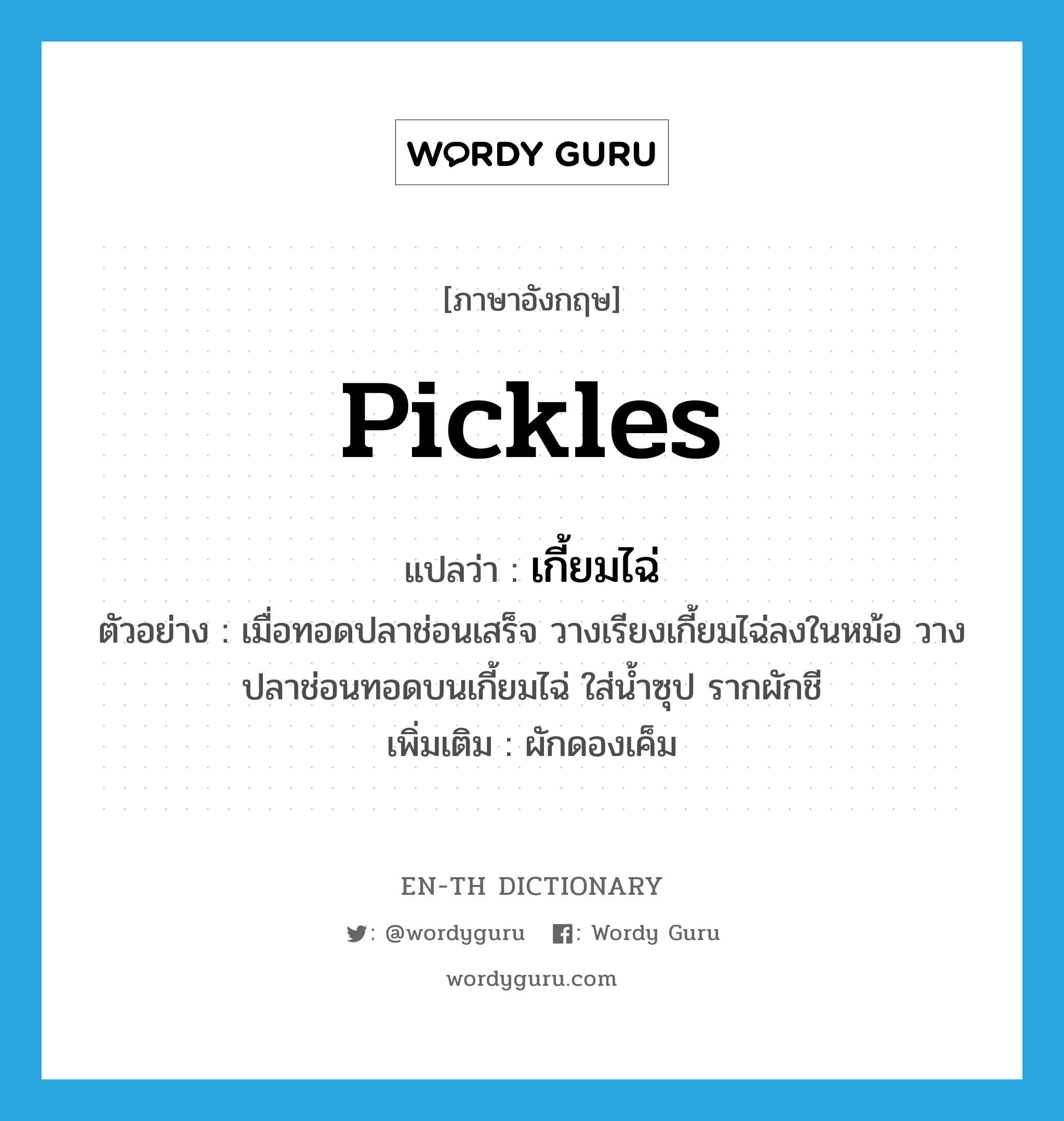 pickles แปลว่า?, คำศัพท์ภาษาอังกฤษ pickles แปลว่า เกี้ยมไฉ่ ประเภท N ตัวอย่าง เมื่อทอดปลาช่อนเสร็จ วางเรียงเกี้ยมไฉ่ลงในหม้อ วางปลาช่อนทอดบนเกี้ยมไฉ่ ใส่น้ำซุป รากผักชี เพิ่มเติม ผักดองเค็ม หมวด N