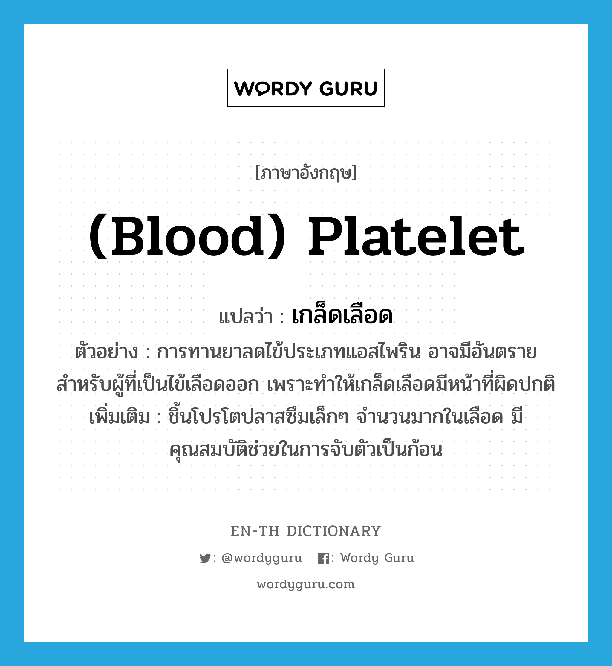 (blood) platelet แปลว่า?, คำศัพท์ภาษาอังกฤษ (blood) platelet แปลว่า เกล็ดเลือด ประเภท N ตัวอย่าง การทานยาลดไข้ประเภทแอสไพริน อาจมีอันตรายสำหรับผู้ที่เป็นไข้เลือดออก เพราะทำให้เกล็ดเลือดมีหน้าที่ผิดปกติ เพิ่มเติม ชิ้นโปรโตปลาสซึมเล็กๆ จำนวนมากในเลือด มีคุณสมบัติช่วยในการจับตัวเป็นก้อน หมวด N