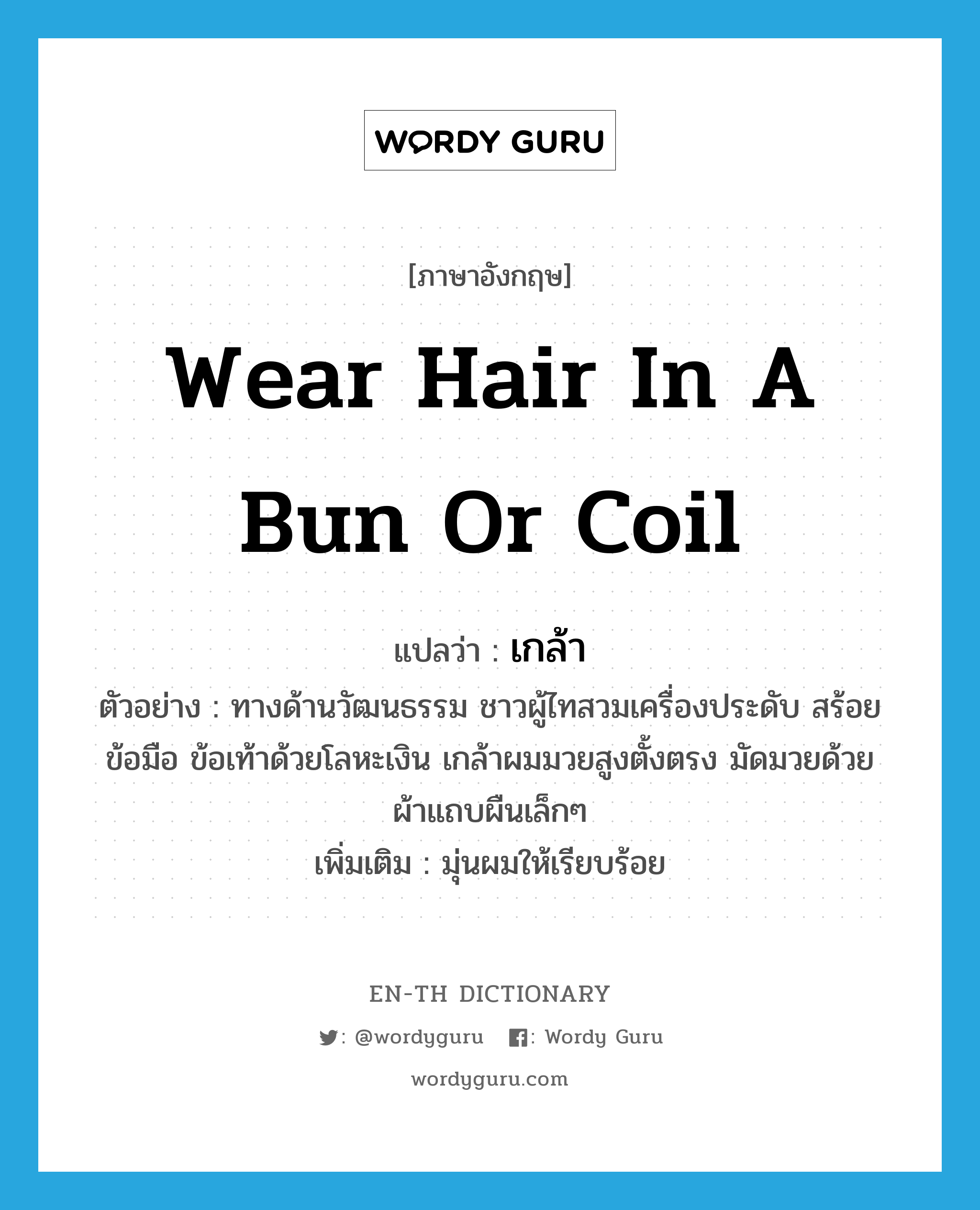 wear hair in a bun or coil แปลว่า?, คำศัพท์ภาษาอังกฤษ wear hair in a bun or coil แปลว่า เกล้า ประเภท V ตัวอย่าง ทางด้านวัฒนธรรม ชาวผู้ไทสวมเครื่องประดับ สร้อยข้อมือ ข้อเท้าด้วยโลหะเงิน เกล้าผมมวยสูงตั้งตรง มัดมวยด้วยผ้าแถบผืนเล็กๆ เพิ่มเติม มุ่นผมให้เรียบร้อย หมวด V