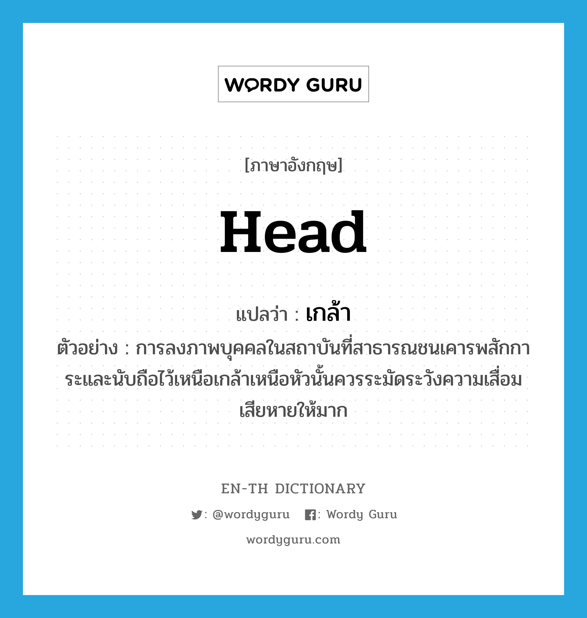head แปลว่า?, คำศัพท์ภาษาอังกฤษ head แปลว่า เกล้า ประเภท N ตัวอย่าง การลงภาพบุคคลในสถาบันที่สาธารณชนเคารพสักการะและนับถือไว้เหนือเกล้าเหนือหัวนั้นควรระมัดระวังความเสื่อมเสียหายให้มาก หมวด N