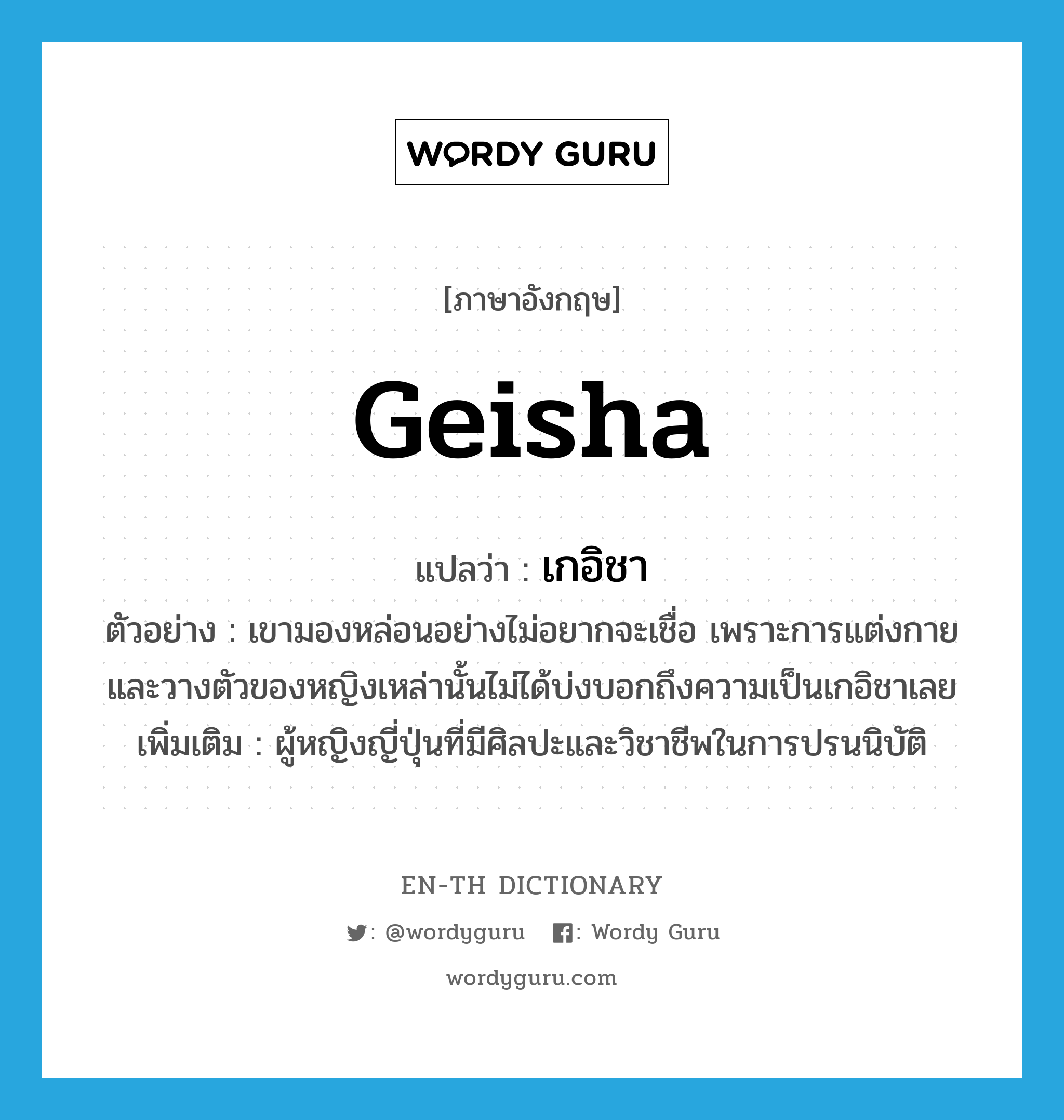 geisha แปลว่า?, คำศัพท์ภาษาอังกฤษ geisha แปลว่า เกอิชา ประเภท N ตัวอย่าง เขามองหล่อนอย่างไม่อยากจะเชื่อ เพราะการแต่งกายและวางตัวของหญิงเหล่านั้นไม่ได้บ่งบอกถึงความเป็นเกอิชาเลย เพิ่มเติม ผู้หญิงญี่ปุ่นที่มีศิลปะและวิชาชีพในการปรนนิบัติ หมวด N