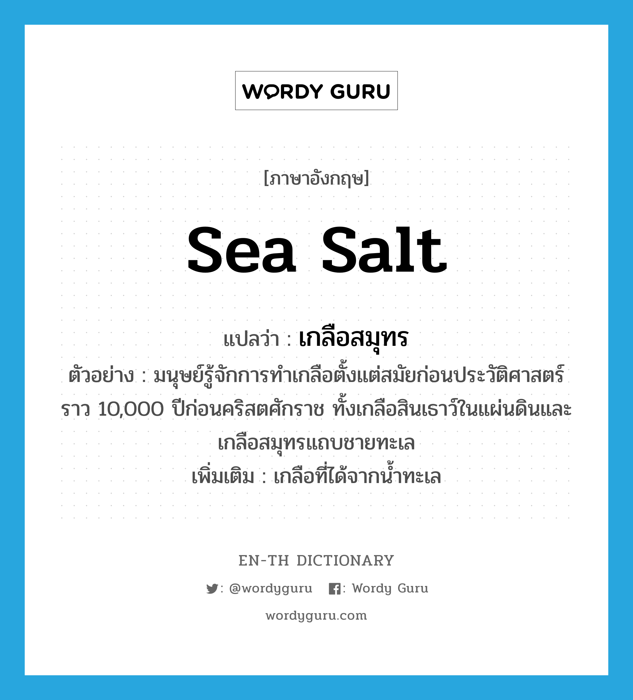 sea salt แปลว่า?, คำศัพท์ภาษาอังกฤษ sea salt แปลว่า เกลือสมุทร ประเภท N ตัวอย่าง มนุษย์รู้จักการทำเกลือตั้งแต่สมัยก่อนประวัติศาสตร์ราว 10,000 ปีก่อนคริสตศักราช ทั้งเกลือสินเธาว์ในแผ่นดินและเกลือสมุทรแถบชายทะเล เพิ่มเติม เกลือที่ได้จากน้ำทะเล หมวด N