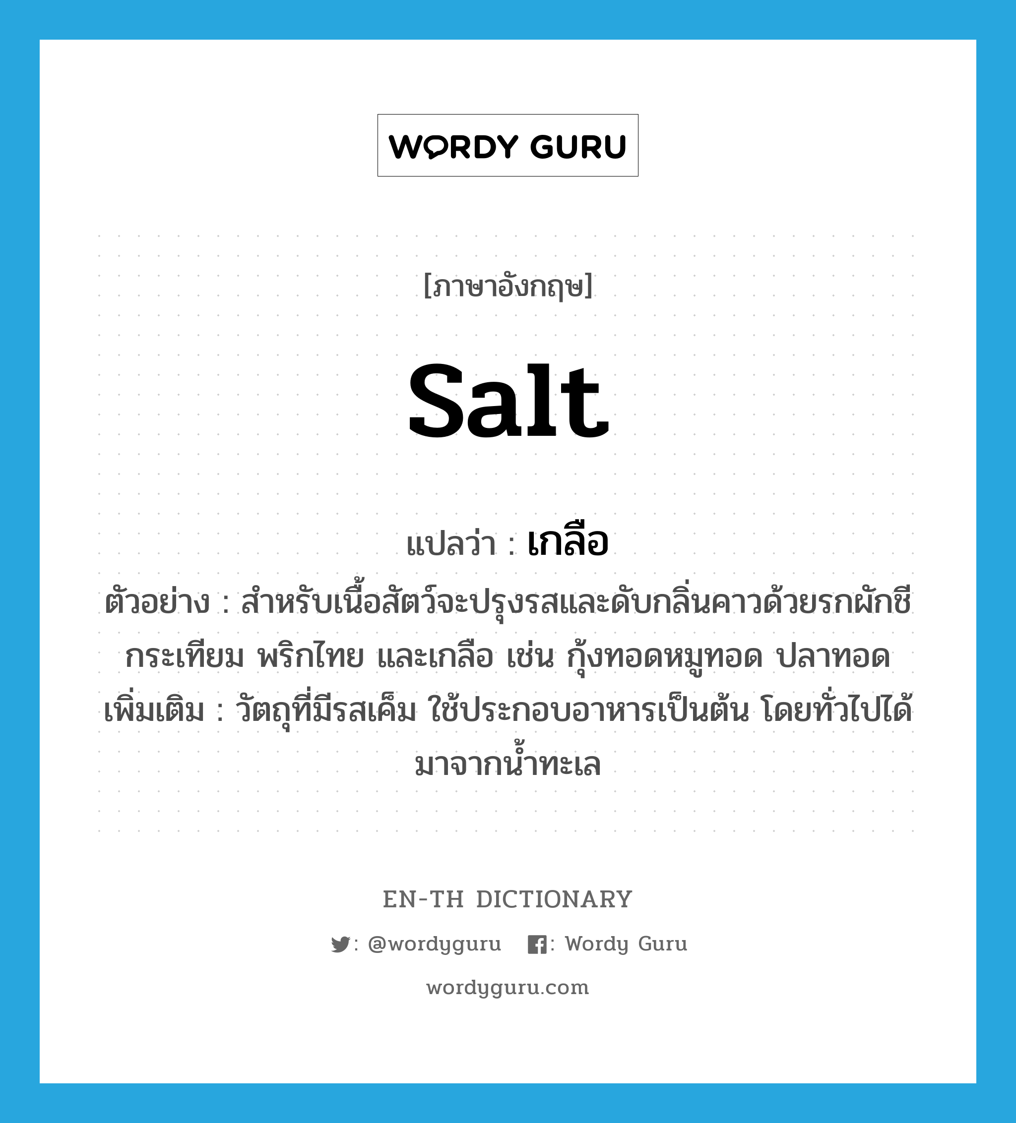 salt แปลว่า?, คำศัพท์ภาษาอังกฤษ salt แปลว่า เกลือ ประเภท N ตัวอย่าง สำหรับเนื้อสัตว์จะปรุงรสและดับกลิ่นคาวด้วยรกผักชี กระเทียม พริกไทย และเกลือ เช่น กุ้งทอดหมูทอด ปลาทอด เพิ่มเติม วัตถุที่มีรสเค็ม ใช้ประกอบอาหารเป็นต้น โดยทั่วไปได้มาจากน้ำทะเล หมวด N