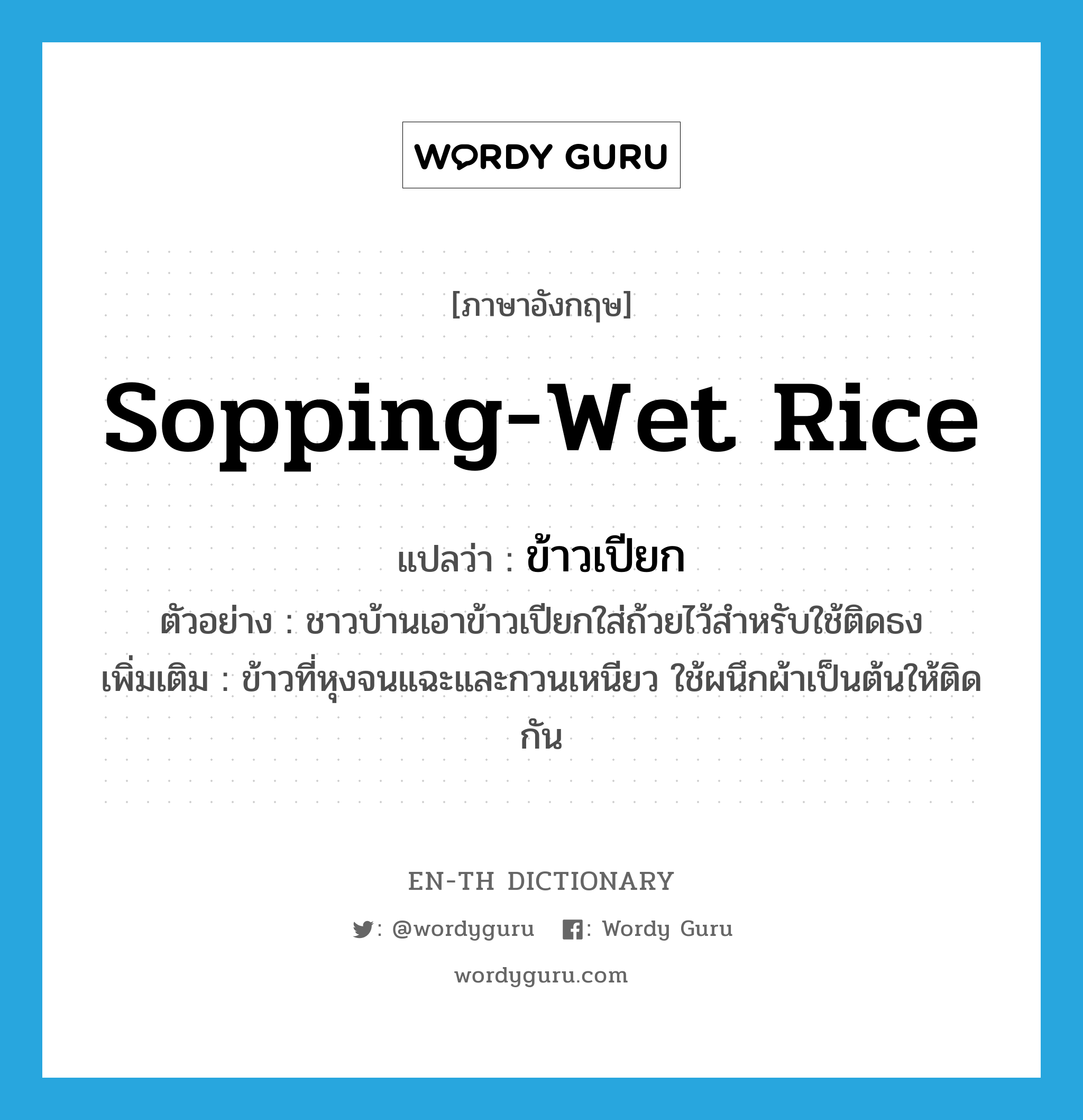 ข้าวเปียก ภาษาอังกฤษ?, คำศัพท์ภาษาอังกฤษ ข้าวเปียก แปลว่า sopping-wet rice ประเภท N ตัวอย่าง ชาวบ้านเอาข้าวเปียกใส่ถ้วยไว้สำหรับใช้ติดธง เพิ่มเติม ข้าวที่หุงจนแฉะและกวนเหนียว ใช้ผนึกผ้าเป็นต้นให้ติดกัน หมวด N