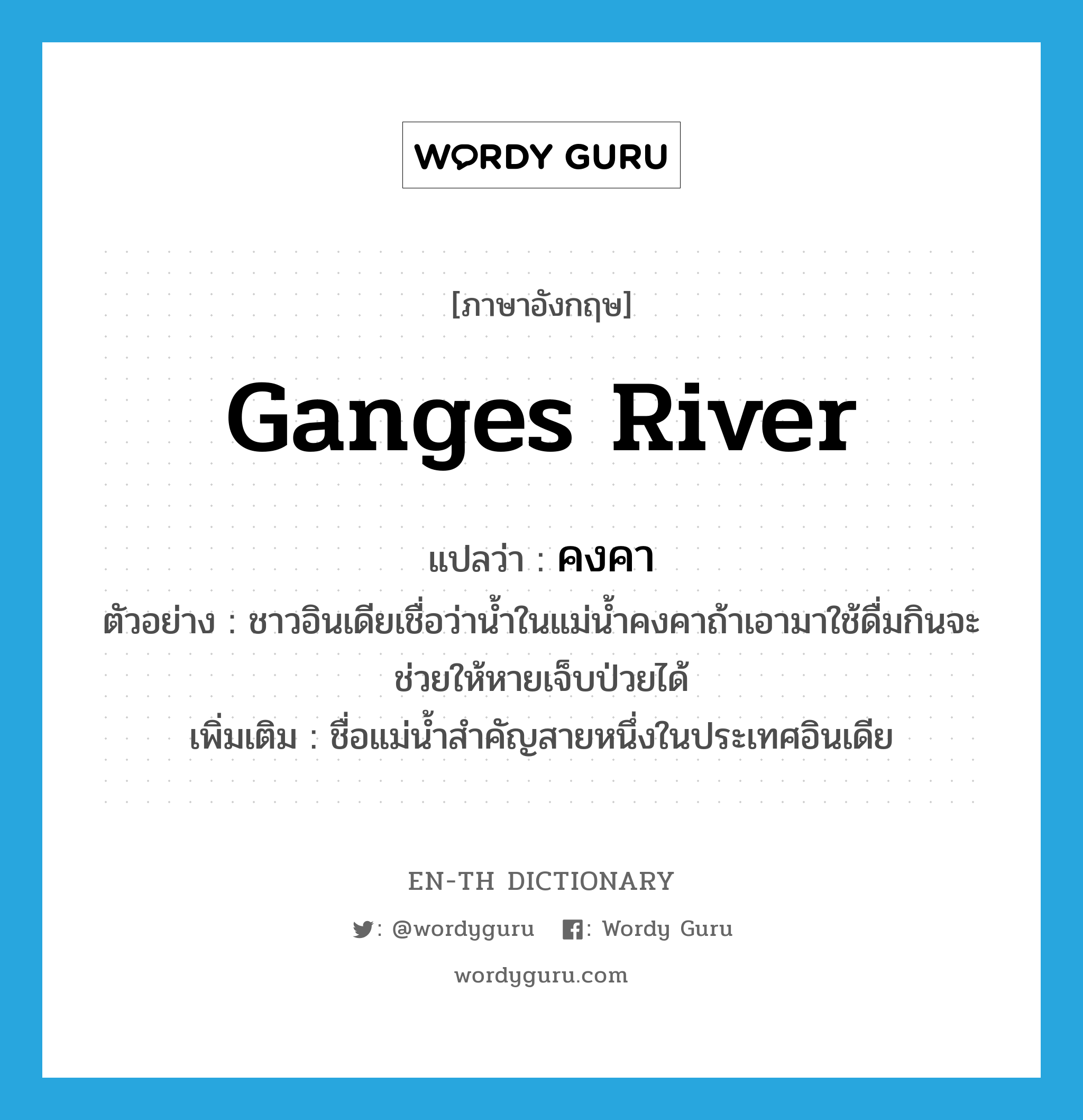 Ganges river แปลว่า?, คำศัพท์ภาษาอังกฤษ Ganges River แปลว่า คงคา ประเภท N ตัวอย่าง ชาวอินเดียเชื่อว่าน้ำในแม่น้ำคงคาถ้าเอามาใช้ดื่มกินจะช่วยให้หายเจ็บป่วยได้ เพิ่มเติม ชื่อแม่น้ำสำคัญสายหนึ่งในประเทศอินเดีย หมวด N