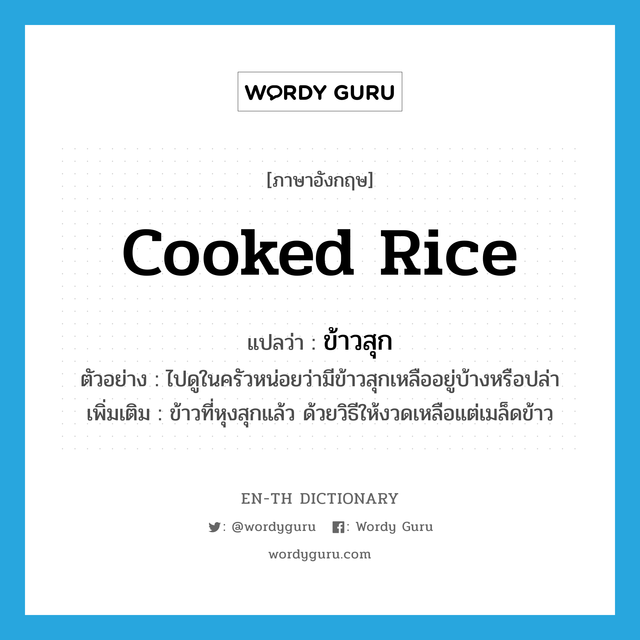 ข้าวสุก ภาษาอังกฤษ?, คำศัพท์ภาษาอังกฤษ ข้าวสุก แปลว่า cooked rice ประเภท N ตัวอย่าง ไปดูในครัวหน่อยว่ามีข้าวสุกเหลืออยู่บ้างหรือปล่า เพิ่มเติม ข้าวที่หุงสุกแล้ว ด้วยวิธีให้งวดเหลือแต่เมล็ดข้าว หมวด N