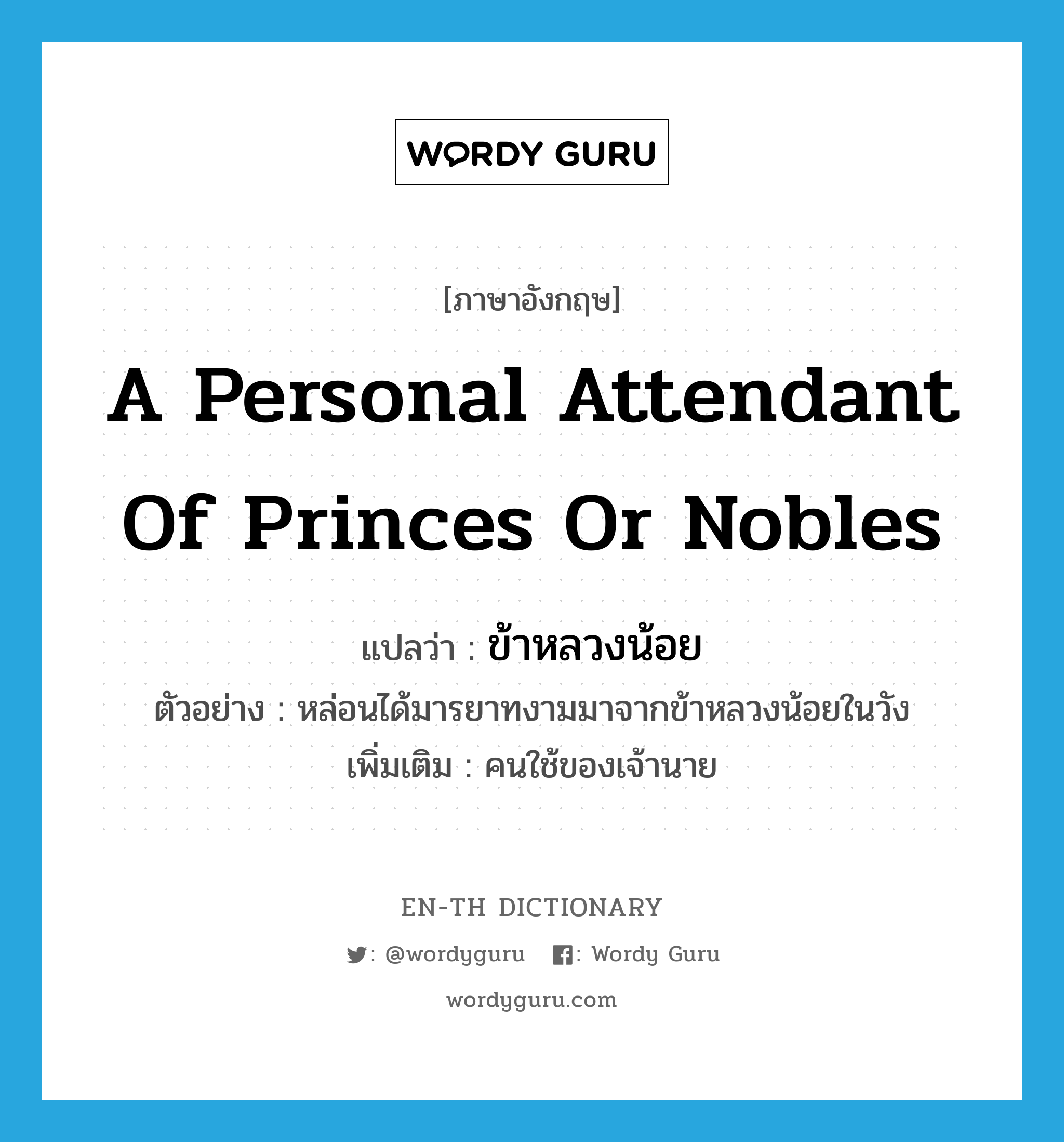 a personal attendant of princes or nobles แปลว่า?, คำศัพท์ภาษาอังกฤษ a personal attendant of princes or nobles แปลว่า ข้าหลวงน้อย ประเภท N ตัวอย่าง หล่อนได้มารยาทงามมาจากข้าหลวงน้อยในวัง เพิ่มเติม คนใช้ของเจ้านาย หมวด N