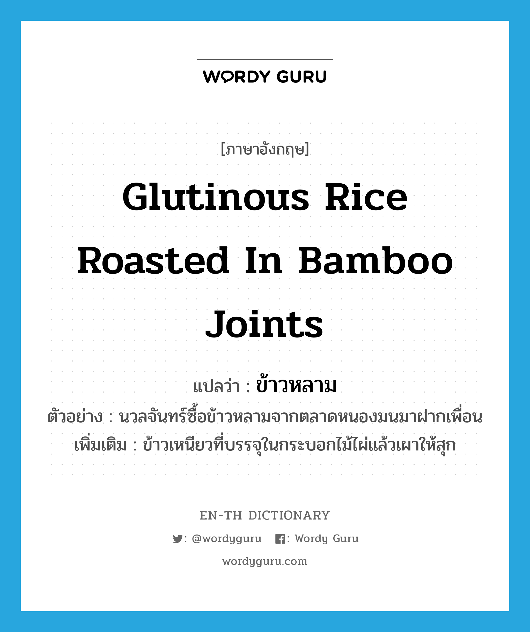 glutinous rice roasted in bamboo joints แปลว่า?, คำศัพท์ภาษาอังกฤษ glutinous rice roasted in bamboo joints แปลว่า ข้าวหลาม ประเภท N ตัวอย่าง นวลจันทร์ซื้อข้าวหลามจากตลาดหนองมนมาฝากเพื่อน เพิ่มเติม ข้าวเหนียวที่บรรจุในกระบอกไม้ไผ่แล้วเผาให้สุก หมวด N