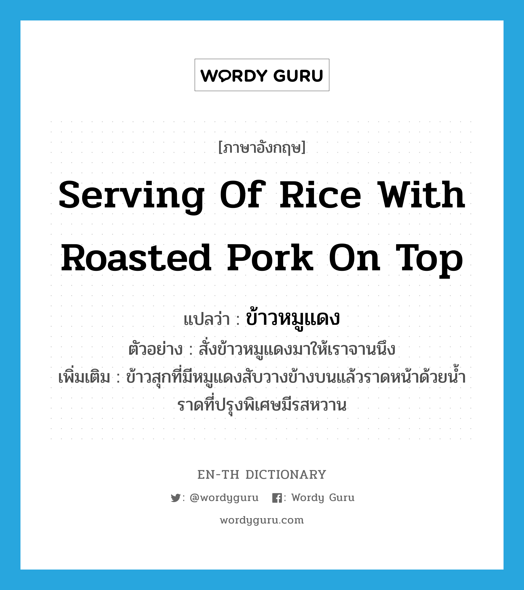 serving of rice with roasted pork on top แปลว่า?, คำศัพท์ภาษาอังกฤษ serving of rice with roasted pork on top แปลว่า ข้าวหมูแดง ประเภท N ตัวอย่าง สั่งข้าวหมูแดงมาให้เราจานนึง เพิ่มเติม ข้าวสุกที่มีหมูแดงสับวางข้างบนแล้วราดหน้าด้วยน้ำราดที่ปรุงพิเศษมีรสหวาน หมวด N