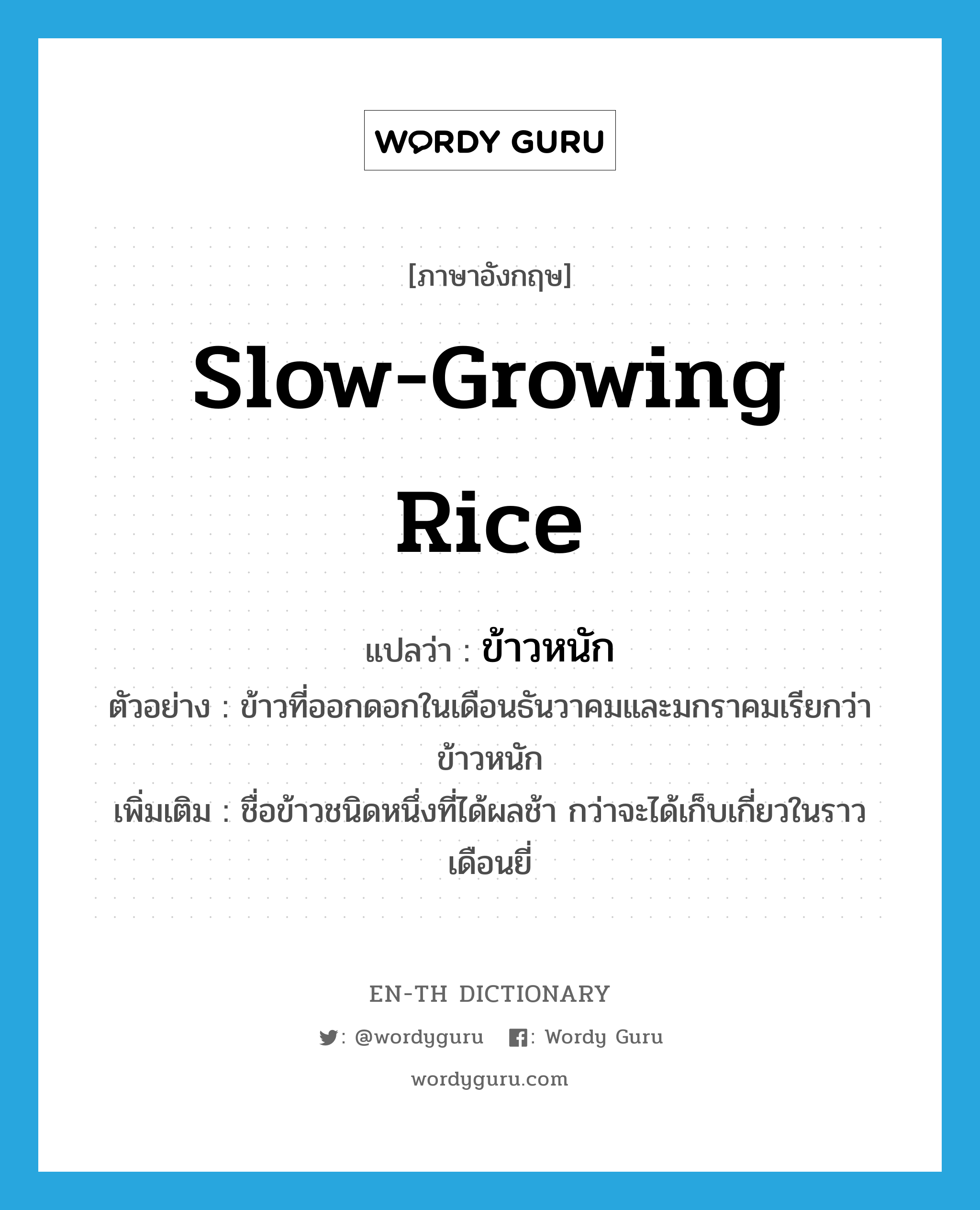 slow-growing rice แปลว่า?, คำศัพท์ภาษาอังกฤษ slow-growing rice แปลว่า ข้าวหนัก ประเภท N ตัวอย่าง ข้าวที่ออกดอกในเดือนธันวาคมและมกราคมเรียกว่า ข้าวหนัก เพิ่มเติม ชื่อข้าวชนิดหนึ่งที่ได้ผลช้า กว่าจะได้เก็บเกี่ยวในราวเดือนยี่ หมวด N