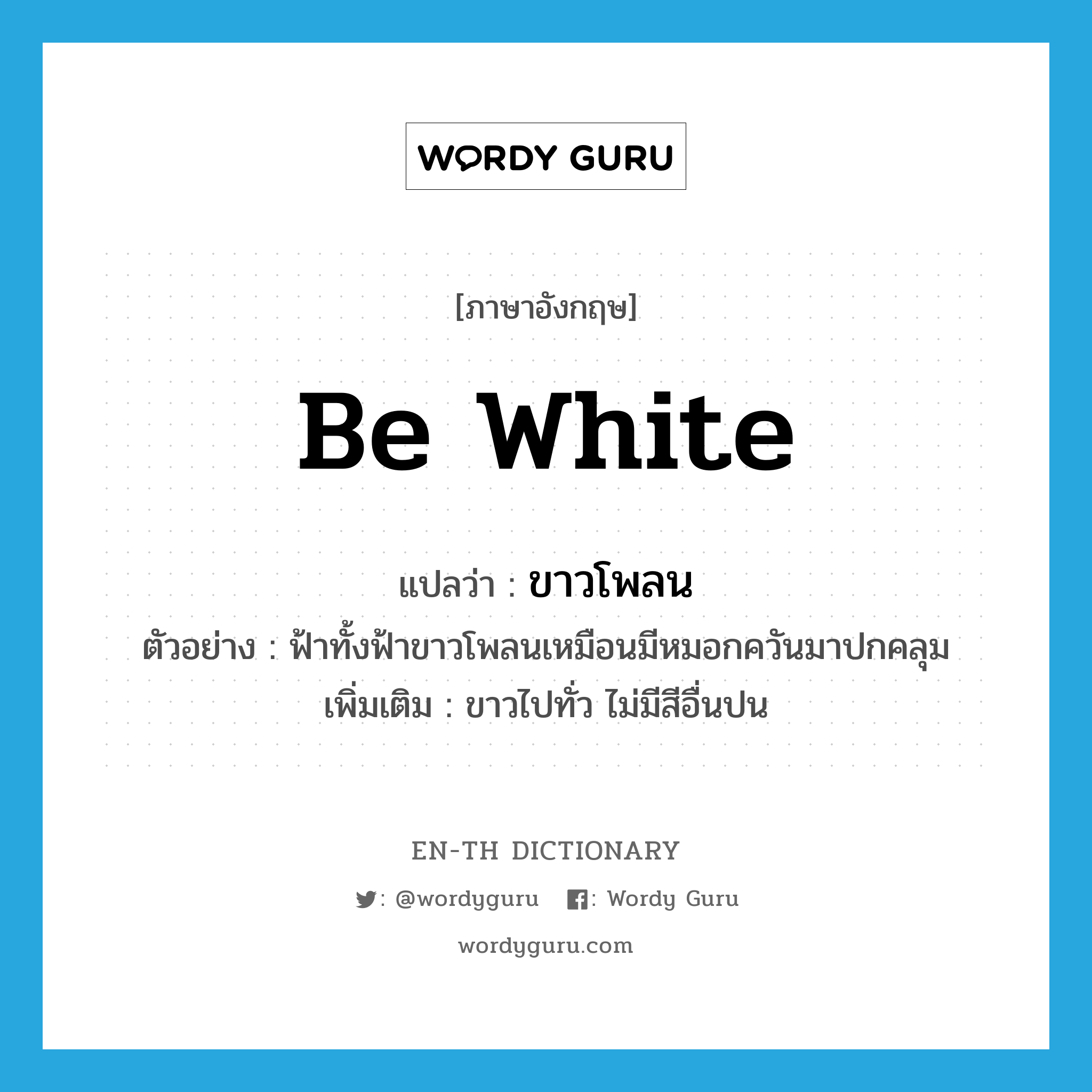 be white แปลว่า?, คำศัพท์ภาษาอังกฤษ be white แปลว่า ขาวโพลน ประเภท V ตัวอย่าง ฟ้าทั้งฟ้าขาวโพลนเหมือนมีหมอกควันมาปกคลุม เพิ่มเติม ขาวไปทั่ว ไม่มีสีอื่นปน หมวด V