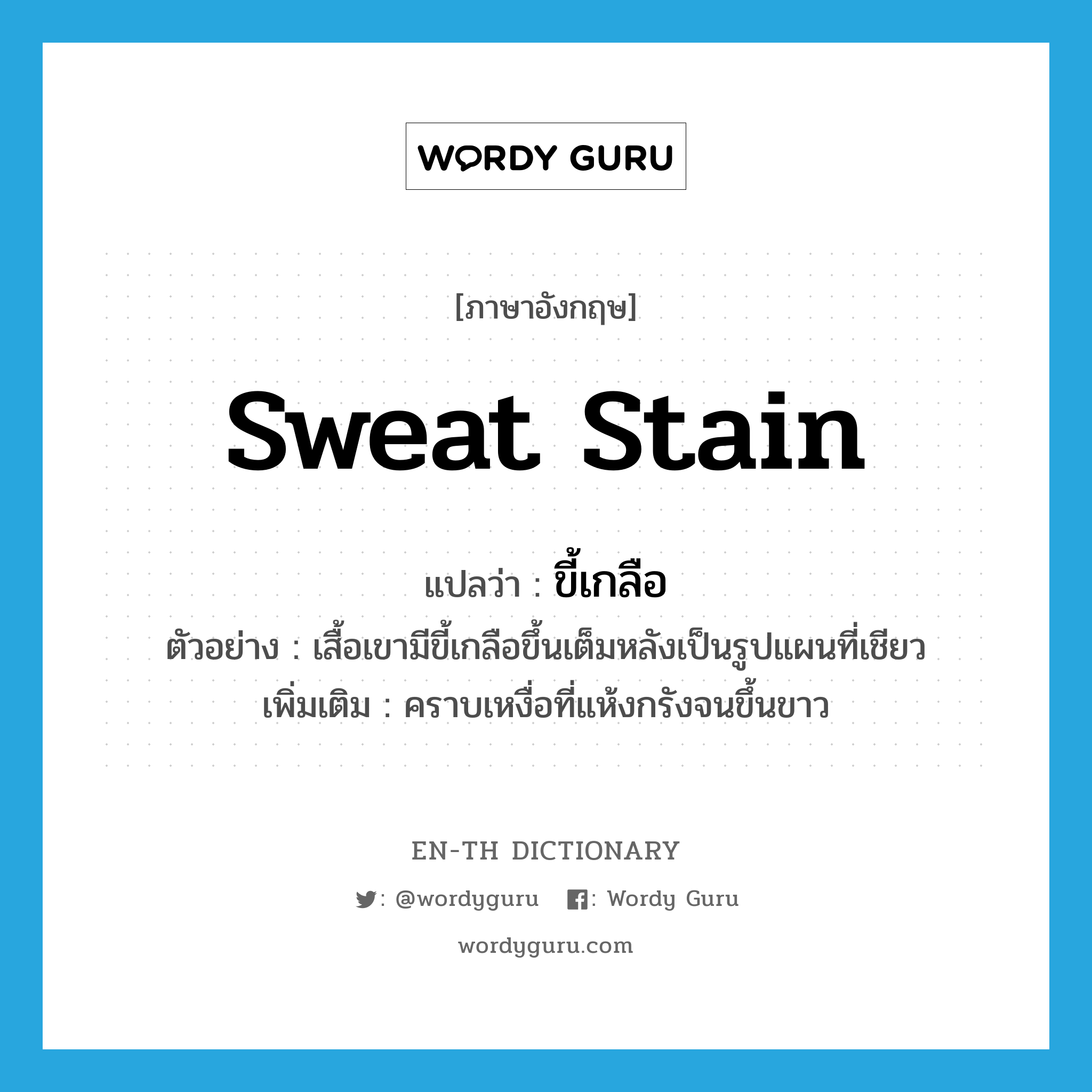 sweat stain แปลว่า?, คำศัพท์ภาษาอังกฤษ sweat stain แปลว่า ขี้เกลือ ประเภท N ตัวอย่าง เสื้อเขามีขี้เกลือขึ้นเต็มหลังเป็นรูปแผนที่เชียว เพิ่มเติม คราบเหงื่อที่แห้งกรังจนขึ้นขาว หมวด N