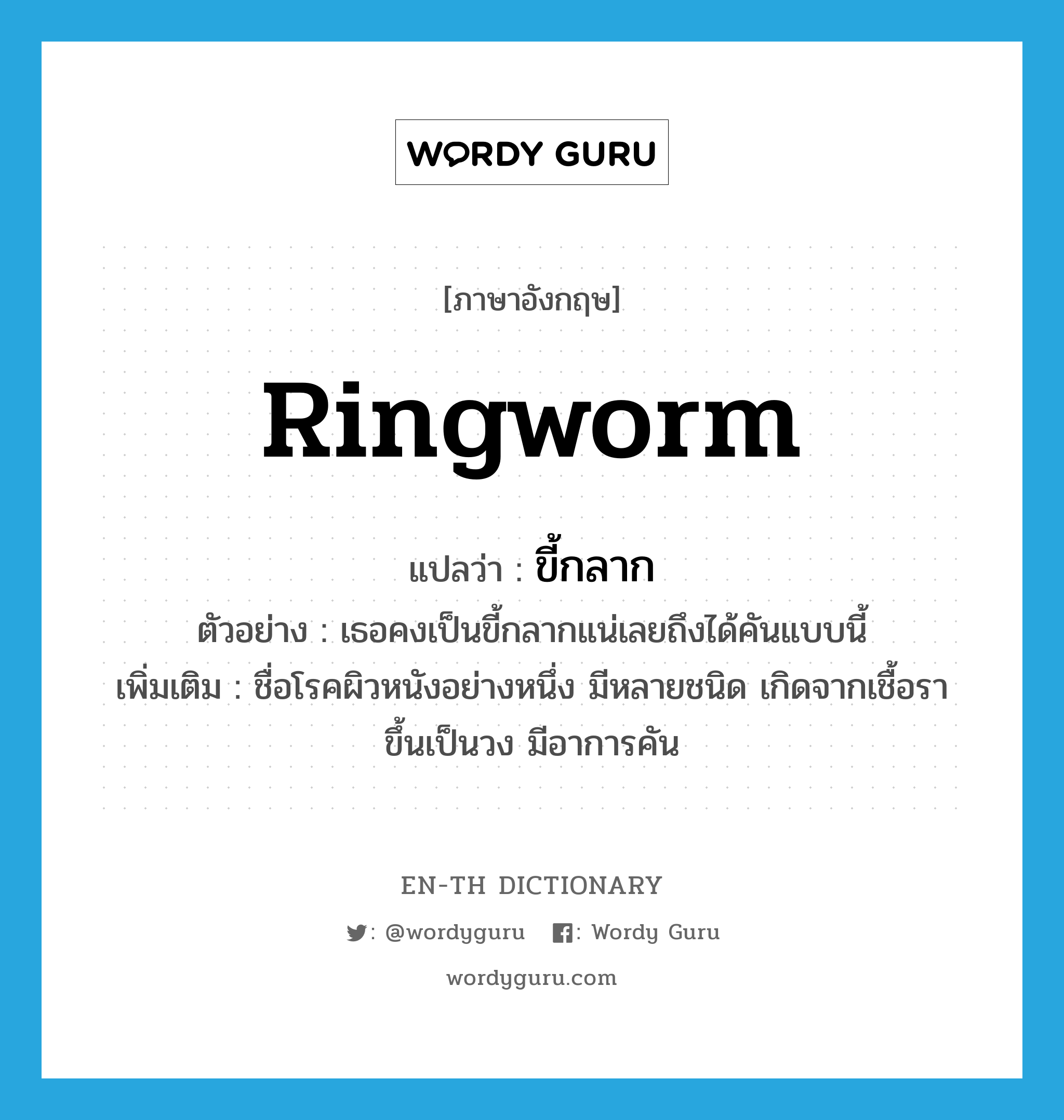 ringworm แปลว่า?, คำศัพท์ภาษาอังกฤษ ringworm แปลว่า ขี้กลาก ประเภท N ตัวอย่าง เธอคงเป็นขี้กลากแน่เลยถึงได้คันแบบนี้ เพิ่มเติม ชื่อโรคผิวหนังอย่างหนึ่ง มีหลายชนิด เกิดจากเชื้อรา ขึ้นเป็นวง มีอาการคัน หมวด N